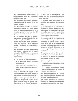 C.R.C., ch. 945 — 11 juillet 2010




  (2) For the purposes of subsection (1), a       (2) Aux fins du paragraphe (1), un
contract shall not fail to be a life annuity    contrat n’en sera pas moins un contrat de
contract by reason that                         rente viagère si
  (a) the contract provides that the annu-          a) le contrat prévoit que le rentier ou le
  ity payments may be assigned by the an-           détenteur peut céder les versements de
  nuitant or owner;                                 rente;
  (b) the contract provides for annuity             b) le contrat prévoit le versement de
  payments to be made for a period ending           paiements d’annuités pendant une pé-
  upon the death of the annuitant or for a          riode prenant fin lors du décès du rentier
  specified period of not less than 10              ou pendant une période prescrite d’au
  years, whichever is the lesser;                   moins 10 ans, selon celle de ces deux
  (c) the contract provides for annuity             périodes qui est la moins longue;
  payments to be made for a specified pe-           c) le contrat prévoit le versement de
  riod or throughout the lifetime of the an-        paiements d’annuités pendant une durée
  nuitant, whichever is longer, to the annu-        déterminée ou pendant toute la vie du
  itant and thereafter, if the specified            rentier, selon celle de ces deux périodes
  period is the longer, to a specified per-         qui est la plus longue, au rentier et, par
  son;                                              la suite, si la période déterminée est la
  (d) the contract provides, in addition to         période la plus longue, à une personne
  the annuity payments to be made                   déterminée;
  throughout the lifetime of the annuitant,         d) le contrat prévoit, en plus des paie-
  for a payment to be made upon the annu-           ments d’annuités devant être effectués
  itant’s death;                                    au rentier sa vie durant, un paiement à
  (e) the contract provides that the date           effectuer lors du décès du rentier;

     (i) on which the annuity payments              e) le contrat prévoit que la date
     commence, or                                     (i) à laquelle les versements de rente
     (ii) on which the contract holder be-            commencent, ou
     comes entitled to proceeds of the dis-           (ii) à laquelle le détenteur du contrat
     position,                                        est devenu admissible à recevoir le
  may be changed with respect to the                  produit de la disposition,
  whole contract or any portion thereof at          peut être changée à l’égard de la totalité
  the option of the annuitant or owner; or          ou d’une partie du contrat, à la discrétion
  (f) the contract provides that all or a           du rentier ou du détenteur; ou
  portion of the proceeds payable at any            f) le contrat prévoit que la totalité ou
  particular time under the contract may            une partie du produit payable à une date
  be received in the form of an annuity             donnée en vertu du contrat peut être re-




                                               99
 