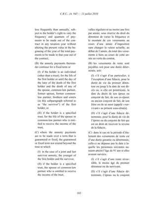 C.R.C., ch. 945 — 11 juillet 2010




less frequently than annually, sub-             valles réguliers et au moins une fois
ject to the holder’s right to vary the          par année, sous réserve du droit du
frequency and quantum of pay-                   détenteur de varier la fréquence et
ments to be made out of the con-                le montant de ces versements au
tract in any taxation year without              cours d’une année d’imposition
altering the present value at the be-           sans changer la valeur actuelle, au
ginning of the year of the total pay-           début de l’année, du total des verse-
ments to be made in that year out of            ments à faire au cours de cette an-
the contract,                                   née en vertu du contrat,
(B) the annuity payments thereun-               (B) les versements de rente sont
der continue for a fixed term or                payables soit pour une durée déter-
  (I) if the holder is an individual            minée, soit :
  (other than a trust), for the life of           (I) s’il s’agit d’un particulier, à
  the first holder or until the day of            l’exception d’une fiducie, pour la
  the later of the death of the first             durée de vie du premier déten-
  holder and the death of any of                  teur ou jusqu’à la date de son dé-
  the spouse, common-law partner,                 cès ou, si elle est postérieure, la
  former spouse, former common-                   date du décès de son époux ou
  law partner, brothers and sisters               conjoint de fait, de son ex-époux
  (in this subparagraph referred to               ou ancien conjoint de fait, de son
  as “the survivor”) of the first                 frère ou de sa sœur (appelé « sur-
  holder, or                                      vivant » au présent sous-alinéa),
  (II) if the holder is a specified               (II) s’il s’agit d’une fiducie dé-
  trust, for the life of the spouse or            terminée, pour la durée de vie de
  common-law partner who is enti-                 l’époux ou du conjoint de fait qui
  tled to receive the income of the               est en droit de recevoir le revenu
  trust,                                          de la fiducie,
(C) where the annuity payments                  (C) dans le cas où la période d’éta-
are to be made over a term that is              lement des versements de rente est
guaranteed or fixed, the guaranteed             d’une durée garantie ou déterminée,
or fixed term not extend beyond the             celle-ci ne dépasse pas la date à la-
time at which                                   quelle les personnes suivantes au-
  (I) in the case of a joint and last           raient atteint l’âge de 91 ans si elles
  survivor annuity, the younger of              avaient survécu :
  the first holder and the survivor,              (I) s’il s’agit d’une rente réver-
  (II) if the holder is a specified               sible, le moins âgé du premier
  trust, the spouse or common-law                 détenteur ou du survivant,
  partner who is entitled to receive              (II) s’il s’agit d’une fiducie dé-
  the income of the trust,                        terminée, l’époux ou le conjoint




                                          103
 