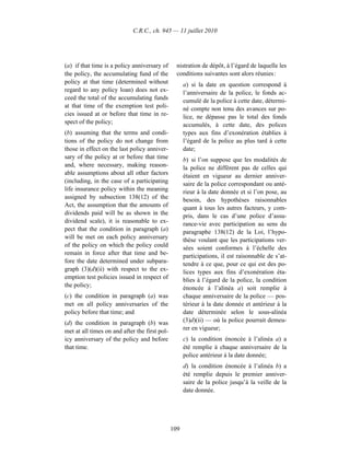 C.R.C., ch. 945 — 11 juillet 2010




(a) if that time is a policy anniversary of      nistration de dépôt, à l’égard de laquelle les
the policy, the accumulating fund of the         conditions suivantes sont alors réunies :
policy at that time (determined without              a) si la date en question correspond à
regard to any policy loan) does not ex-              l’anniversaire de la police, le fonds ac-
ceed the total of the accumulating funds             cumulé de la police à cette date, détermi-
at that time of the exemption test poli-             né compte non tenu des avances sur po-
cies issued at or before that time in re-            lice, ne dépasse pas le total des fonds
spect of the policy;                                 accumulés, à cette date, des polices
(b) assuming that the terms and condi-               types aux fins d’exonération établies à
tions of the policy do not change from               l’égard de la police au plus tard à cette
those in effect on the last policy anniver-          date;
sary of the policy at or before that time            b) si l’on suppose que les modalités de
and, where necessary, making reason-                 la police ne diffèrent pas de celles qui
able assumptions about all other factors             étaient en vigueur au dernier anniver-
(including, in the case of a participating           saire de la police correspondant ou anté-
life insurance policy within the meaning             rieur à la date donnée et si l’on pose, au
assigned by subsection 138(12) of the                besoin, des hypothèses raisonnables
Act, the assumption that the amounts of              quant à tous les autres facteurs, y com-
dividends paid will be as shown in the               pris, dans le cas d’une police d’assu-
dividend scale), it is reasonable to ex-             rance-vie avec participation au sens du
pect that the condition in paragraph (a)             paragraphe 138(12) de la Loi, l’hypo-
will be met on each policy anniversary               thèse voulant que les participations ver-
of the policy on which the policy could              sées soient conformes à l’échelle des
remain in force after that time and be-              participations, il est raisonnable de s’at-
fore the date determined under subpara-              tendre à ce que, pour ce qui est des po-
graph (3)(d)(ii) with respect to the ex-             lices types aux fins d’exonération éta-
emption test policies issued in respect of           blies à l’égard de la police, la condition
the policy;                                          énoncée à l’alinéa a) soit remplie à
(c) the condition in paragraph (a) was               chaque anniversaire de la police — pos-
met on all policy anniversaries of the               térieur à la date donnée et antérieur à la
policy before that time; and                         date déterminée selon le sous-alinéa
(d) the condition in paragraph (b) was               (3)d)(ii) — où la police pourrait demeu-
met at all times on and after the first pol-         rer en vigueur;
icy anniversary of the policy and before             c) la condition énoncée à l’alinéa a) a
that time.                                           été remplie à chaque anniversaire de la
                                                     police antérieur à la date donnée;
                                                     d) la condition énoncée à l’alinéa b) a
                                                     été remplie depuis le premier anniver-
                                                     saire de la police jusqu’à la veille de la
                                                     date donnée.




                                               109
 