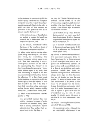 C.R.C., c. 945 — July 11, 2010




before that time in respect of the life in-         en vertu de l’alinéa (3)a)) doivent être
surance policy (other than the exemption            réduites, suivant l’ordre de la date
test policy issued in respect thereof pur-          d’émission de ces polices, de la plus rap-
suant to paragraph (3)(a)), in the order in         prochée à la plus éloignée de la date
which the dates of their issuance are               donnée, d’un montant égal au moindre
proximate to the particular time, by an             des montants suivants :
amount equal to the lesser of                         (i) la fraction, s’il y a lieu, de la ré-
  (i) the portion, if any, of the reduction           duction, qui n’a pas encore servi à ré-
  not applied to reduce the benefit on                duire la prestation de décès d’une ou
  death of one or more other such ex-                 de plusieurs autres polices types aux
  emption test policies, and                          fins d’exonération, ou
  (ii) the amount, immediately before                 (ii) le montant, immédiatement avant
  that time, of the benefit on death of               la date donnée, de la prestation de dé-
  the relevant exemption test policy;                 cès de la police type aux fins d’exoné-
(b) where on the tenth or on any subse-               ration qui est visée;
quent policy anniversary of a life insur-           b) lorsque, au dixième anniversaire ou à
ance policy, the accumulating fund                  tout anniversaire subséquent d’une po-
thereof (computed without regard to any             lice d’assurance-vie, le fonds accumulé
policy loan then outstanding in respect             (calculé sans égard aux avances sur la
of the policy) exceeds 250 per cent of              police non remboursées), dépasse 250
the accumulating fund thereof on its                pour cent du fonds accumulé de la police
third preceding policy anniversary (com-            à la date de son troisième anniversaire
puted without regard to any policy loan             précédent (calculé sans égard aux
then outstanding in respect of the poli-            avances sur la police non remboursées)
cy), each exemption test policy deemed              chaque police type aux fins d’exonéra-
by subsection (3) to have been issued               tion qui est réputée, en vertu du para-
before that time in respect of the life in-         graphe (3), avoir été émise avant cette
surance policy shall be deemed to have              date relativement à la police d’assu-
been issued on the later of the date of             rance-vie, est réputée avoir été émise à
that third preceding policy anniversary             la date du troisième anniversaire précé-
and the date on which it was deemed by              dent de la police d’assurance-vie ou à la
subsection (3) to have been issued; and             date à laquelle la police type aux fins
(c) where at one or more times after De-            d’exonération est, en vertu du para-
cember 1, 1982                                      graphe (3), réputée avoir été émise, la
                                                    dernière de ces deux dates étant à rete-
  (i) a prescribed premium has been                 nir; et
  paid by a taxpayer in respect of an in-
  terest in a life insurance policy (other          c) lorsque, à une ou plusieurs occasions
  than an annuity contract or a deposit             après le 1er décembre 1982,
  administration fund policy) last ac-                (i) une prime prescrite a été payée par
  quired on or before that date, or                   un contribuable relativement à une




                                              112
 