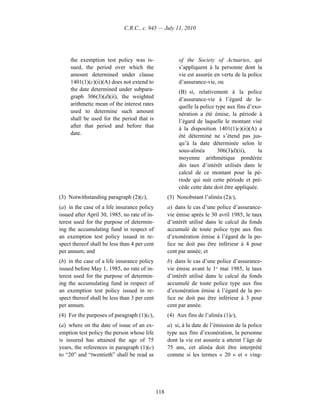 C.R.C., c. 945 — July 11, 2010




     the exemption test policy was is-                   of the Society of Actuaries, qui
     sued, the period over which the                     s’appliquent à la personne dont la
     amount determined under clause                      vie est assurée en vertu de la police
     1401(1)(c)(ii)(A) does not extend to                d’assurance-vie, ou
     the date determined under subpara-                  (B) si, relativement à la police
     graph 306(3)(d)(ii), the weighted                   d’assurance-vie à l’égard de la-
     arithmetic mean of the interest rates               quelle la police type aux fins d’exo-
     used to determine such amount                       nération a été émise, la période à
     shall be used for the period that is                l’égard de laquelle le montant visé
     after that period and before that                   à la disposition 1401(1)c)(ii)(A) a
     date.                                               été déterminé ne s’étend pas jus-
                                                         qu’à la date déterminée selon le
                                                         sous-alinéa       306(3)d)(ii),     la
                                                         moyenne arithmétique pondérée
                                                         des taux d’intérêt utilisés dans le
                                                         calcul de ce montant pour la pé-
                                                         riode qui suit cette période et pré-
                                                         cède cette date doit être appliquée.
(3) Notwithstanding paragraph (2)(c),               (3) Nonobstant l’alinéa (2)c),
(a) in the case of a life insurance policy          a) dans le cas d’une police d’assurance-
issued after April 30, 1985, no rate of in-         vie émise après le 30 avril 1985, le taux
terest used for the purpose of determin-            d’intérêt utilisé dans le calcul du fonds
ing the accumulating fund in respect of             accumulé de toute police type aux fins
an exemption test policy issued in re-              d’exonération émise à l’égard de la po-
spect thereof shall be less than 4 per cent         lice ne doit pas être inférieur à 4 pour
per annum; and                                      cent par année; et
(b) in the case of a life insurance policy          b) dans le cas d’une police d’assurance-
issued before May 1, 1985, no rate of in-           vie émise avant le 1er mai 1985, le taux
terest used for the purpose of determin-            d’intérêt utilisé dans le calcul du fonds
ing the accumulating fund in respect of             accumulé de toute police type aux fins
an exemption test policy issued in re-              d’exonération émise à l’égard de la po-
spect thereof shall be less than 3 per cent         lice ne doit pas être inférieur à 3 pour
per annum.                                          cent par année.
(4) For the purposes of paragraph (1)(c),           (4) Aux fins de l’alinéa (1)c),
(a) where on the date of issue of an ex-            a) si, à la date de l’émission de la police
emption test policy the person whose life           type aux fins d’exonération, la personne
is insured has attained the age of 75               dont la vie est assurée a atteint l’âge de
years, the references in paragraph (1)(c)           75 ans, cet alinéa doit être interprété
to “20” and “twentieth” shall be read as            comme si les termes « 20 » et « ving-




                                              118
 