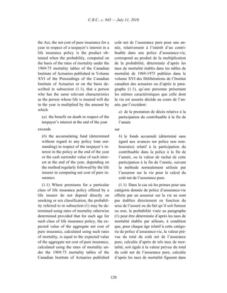 C.R.C., c. 945 — July 11, 2010




the Act, the net cost of pure insurance for a     coût net de l’assurance pure pour une an-
year in respect of a taxpayer’s interest in a     née, relativement à l’intérêt d’un contri-
life insurance policy is the product ob-          buable dans une police d’assurance-vie,
tained when the probability, computed on          correspond au produit de la multiplication
the basis of the rates of mortality under the     de la probabilité, déterminée d’après les
1969-75 mortality tables of the Canadian          taux de mortalité établis dans les tables de
Institute of Actuaries published in Volume        mortalité de 1969-1975 publiées dans le
XVI of the Proceedings of the Canadian            volume XVI des Délibérations de l’Institut
Institute of Actuaries or on the basis de-        canadien des actuaires ou d’après le para-
scribed in subsection (1.1), that a person        graphe (1.1), qu’une personne présentant
who has the same relevant characteristics         les mêmes caractéristiques que celle dont
as the person whose life is insured will die      la vie est assurée décède au cours de l’an-
in the year is multiplied by the amount by        née, par l’excédent :
which                                                 a) de la prestation de décès relative à la
  (a) the benefit on death in respect of the          participation du contribuable à la fin de
  taxpayer’s interest at the end of the year          l’année
exceeds                                           sur
  (b) the accumulating fund (determined               b) le fonds accumulé (déterminé sans
  without regard to any policy loan out-              égard aux avances sur police non rem-
  standing) in respect of the taxpayer’s in-          boursées) relatif à la participation du
  terest in the policy at the end of the year         contribuable dans la police à la fin de
  or the cash surrender value of such inter-          l’année, ou la valeur de rachat de cette
  est at the end of the year, depending on            participation à la fin de l’année, suivant
  the method regularly followed by the life           la méthode normalement utilisée par
  insurer in computing net cost of pure in-           l’assureur sur la vie pour le calcul du
  surance.                                            coût net de l’assurance pure.
   (1.1) Where premiums for a particular             (1.1) Dans le cas où les primes pour une
class of life insurance policy offered by a       catégorie donnée de police d’assurance-vie
life insurer do not depend directly on            offerte par un assureur sur la vie ne sont
smoking or sex classification, the probabil-      pas établies directement en fonction du
ity referred to in subsection (1) may be de-      sexe de l’assuré ou du fait qu’il soit fumeur
termined using rates of mortality otherwise       ou non, la probabilité visée au paragraphe
determined provided that for each age for         (1) peut être déterminée d’après les taux de
such class of life insurance policy, the ex-      mortalité établis par ailleurs, à condition
pected value of the aggregate net cost of         que, pour chaque âge relatif à cette catégo-
pure insurance, calculated using such rates       rie de police d’assurance-vie, la valeur pré-
of mortality, is equal to the expected value      vue du total du coût net de l’assurance
of the aggregate net cost of pure insurance,      pure, calculée d’après de tels taux de mor-
calculated using the rates of mortality un-       talité, soit égale à la valeur prévue du total
der the 1969-75 mortality tables of the           du coût net de l’assurance pure, calculée
Canadian Institute of Actuaries published         d’après les taux de mortalité figurant dans



                                                120
 