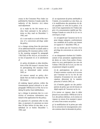 C.R.C., ch. 945 — 11 juillet 2010




crease in the Consumer Price Index (as              d) un rajustement de prime attribuable à
published by Statistics Canada under the            l’intérêt, à la mortalité ou à des frais, ou
authority of the Statistics Act) where              à la modification des prestations de dé-
such adjustment                                     cès payables en vertu de la police, à la
  (i) is made by the life insurer on a              suite d’une augmentation de l’Indice des
  class basis pursuant to the policy’s              prix à la consommation (publié par Sta-
  terms as they read on December 1,                 tistique Canada en vertu de la Loi sur la
  1982, and                                         statistique), et qui

  (ii) is not made as a result of the exer-           (i) est apporté par l’assureur sur la vie
  cise of a conversion privilege under                pour chaque catégorie, conformément
  the policy;                                         aux modalités de la police qui étaient
                                                      en vigueur le 1er décembre 1982, et
(e) a change arising from the provision
of an additional benefit on death under a             (ii) ne résulte pas de l’exercice d’un
participating life insurance policy (with-            privilège de conversion en vertu de la
in the meaning assigned by paragraph                  police;
138(12)(k) of the Act) as, on account or            e) un changement résultant de l’établis-
in lieu of payment of, or in satisfaction           sement d’une prestation supplémentaire
of                                                  de décès en vertu d’une police d’assu-
  (i) policy dividends or other distribu-           rance-vie avec participation (au sens de
  tions of the life insurer’s income from           l’alinéa 138(12)k) de la Loi), au titre ou
  its participating life insurance busi-            en paiement intégral ou partiel
  ness as determined under section                    (i) de participations de police ou
  2402, or                                            d’autres sommes versées sur le revenu
  (ii) interest earned on policy divi-                que l’assureur sur la vie tire de son
  dends that are held on deposit by the               entreprise d’assurance-vie avec parti-
  life insurer;                                       cipation, déterminé de la manière
                                                      prescrite à l’article 2402, ou
(f) redating lapsed policies within the
reinstatement period referred to in sub-              (ii) d’intérêts gagnés sur des partici-
paragraph 148(9)(c)(vi) of the Act or re-             pations de police qui ont été laissés en
dating for policy loan indebtedness;                  dépôt auprès de l’assureur sur la vie;

(g) a change in premium due to a cor-               f) la remise en vigueur, dans le délai
rection of erroneous information con-               prescrit au sous-alinéa 148(9)c)(vi) de la
tained in the application for the policy;           Loi, des polices déchues, ou la remise en
                                                    vigueur en raison d’un montant à payer
(h) payment of a premium after its due              en vertu d’une avance sur police;
date, or payment of a premium no more
than 30 days before its due date, as es-            g) la modification de la prime par suite
tablished on or before December 1,                  de la correction de renseignements erro-
1982; and                                           nés contenus dans la demande de police;




                                              123
 