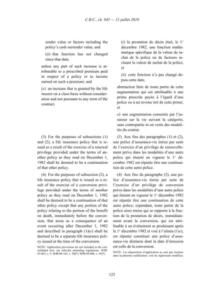C.R.C., ch. 945 — 11 juillet 2010




      render value or factors including the                         (i) la prestation de décès était, le 1er
      policy’s cash surrender value, and                            décembre 1982, une fonction mathé-
      (ii) that function has not changed                            matique spécifique de la valeur de ra-
      since that date,                                              chat de la police ou de facteurs in-
                                                                    cluant la valeur de rachat de la police,
   unless any part of such increase is at-                          et
   tributable to a prescribed premium paid
   in respect of a policy or to income                              (ii) cette fonction n’a pas changé de-
   earned on such a premium; and                                    puis cette date,

   (e) an increase that is granted by the life                    abstraction faite de toute partie de cette
   insurer on a class basis without consider-                     augmentation qui est attribuable à une
   ation and not pursuant to any term of the                      prime prescrite payée à l’égard d’une
   contract.                                                      police ou à un revenu tiré de cette prime;
                                                                  et
                                                                  e) une augmentation consentie par l’as-
                                                                  sureur sur la vie suivant la catégorie,
                                                                  sans contrepartie ni en vertu des modali-
                                                                  tés du contrat.
   (3) For the purposes of subsections (1)                       (3) Aux fins des paragraphes (1) et (2),
and (2), a life insurance policy that is is-                  une police d’assurance-vie émise par suite
sued as a result of the exercise of a renewal                 de l’exercice d’un privilège de renouvelle-
privilege provided under the terms of an-                     ment prévu dans les modalités d’une autre
other policy as they read on December 1,                      police qui étaient en vigueur le 1er dé-
1982 shall be deemed to be a continuation                     cembre 1982 est réputée être une continua-
of that other policy.                                         tion de cette autre police.
   (4) For the purposes of subsection (2), a                     (4) Aux fins du paragraphe (2), une po-
life insurance policy that is issued as a re-                 lice d’assurance-vie émise par suite de
sult of the exercise of a conversion privi-                   l’exercice d’un privilège de conversion
lege provided under the terms of another                      prévu dans les modalités d’une autre police
policy as they read on December 1, 1982                       qui étaient en vigueur le 1er décembre 1982
shall be deemed to be a continuation of that                  est réputée être une continuation de cette
other policy except that any portion of the                   autre police; cependant, toute partie de la
policy relating to the portion of the benefit                 police ainsi émise qui se rapporte à la frac-
on death, immediately before the conver-                      tion de la prestation de décès, immédiate-
sion, that arose as a consequence of an                       ment avant la conversion, qui est attri-
event occurring after December 1, 1982                        buable à un événement se produisant après
and described in paragraph (1)(e) shall be                    le 1er décembre 1982 et visé à l’alinéa (1)e),
deemed to be a separate life insurance poli-                  est réputée constituer une police d’assu-
cy issued at the time of the conversion.                      rance-vie distincte dont la date d’émission
NOTE: Application provisions are not included in the con-     est celle de la conversion.
solidated text; see relevant amending regulations. SOR/
                                                              NOTE : Les dispositions d’application ne sont pas incluses
83-865, s. 5; SOR/88-165, s. 30(F); SOR/94-686, s. 55(F).
                                                              dans la présente codification; voir les règlements modifica-




                                                            125
 