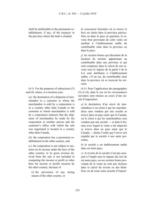 C.R.C., ch. 945 — 11 juillet 2010




  shall be attributable to the permanent es-         la concession forestière où se trouve le
  tablishment, if any, of the taxpayer in            bois est située dans la province particu-
  the province where the land is situated.           lière ou dans le pays en question, le re-
                                                     venu brut provenant de cette vente est
                                                     attribué à l’établissement stable du
                                                     contribuable situé dans la province ou
                                                     dans le pays;
                                                     j) les recettes brutes qui découlent de la
                                                     location de terrains appartenant au
                                                     contribuable dans une province et qui
                                                     sont comprises dans le calcul de son re-
                                                     venu sous le régime de la partie I de la
                                                     Loi sont attribuées à l’établissement
                                                     stable, s’il en est, du contribuable situé
                                                     dans la province où se trouvent les ter-
                                                     rains.
  (4.1) For the purposes of subsections (3)         (4.1) Pour l’application des paragraphes
and (4), where, in a taxation year,              (3) et (4), dans le cas où les circonstances
  (a) the destination of a shipment of mer-      suivantes sont réunies au cours d’une an-
  chandise to a customer to whom the             née d’imposition :
  merchandise is sold by a corporation is            a) la destination d’un envoi de mar-
  in a country other than Canada or the              chandises à un client à qui les marchan-
  customer to whom merchandise is sold               dises sont vendues par une société se
  by a corporation instructs that the ship-          trouve dans un pays autre que le Canada,
  ment of merchandise be made by the                 ou le client à qui les marchandises sont
  corporation to another person and the              vendues par une société — et dont le bu-
  customer’s office with which the sale              reau avec lequel la vente a été négociée
  was negotiated is located in a country             se trouve dans un pays autre que le
  other than Canada,                                 Canada — donne l’ordre que l’envoi soit
  (b) the corporation has a permanent es-            expédié par la société à une autre per-
  tablishment in the other country, and              sonne,

  (c) the corporation is not subject to tax-         b) la société a un établissement stable
  ation on its income under the laws of the          dans cet autre pays,
  other country, or its gross revenue de-            c) le revenu de la société n’est pas assu-
  rived from the sale is not included in             jetti à l’impôt sous le régime des lois de
  computing the income or profit or other            cet autre pays, ou ses recettes brutes pro-
  base for income or profits taxation by             venant de la vente ne sont pas incluses
  the other country, because of                      dans le calcul du revenu ou des béné-
    (i) the provisions of any taxing                 fices ou de toute autre assiette d’imposi-
    statute of the other country, or




                                               135
 
