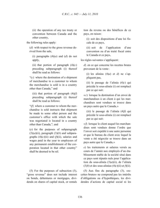 C.R.C., c. 945 — July 11, 2010




     (ii) the operation of any tax treaty or          tion du revenu ou des bénéfices de ce
     convention between Canada and the                pays, en raison :
     other country,                                     (i) soit des dispositions d’une loi fis-
the following rules apply:                              cale de ce pays,
  (d) with respect to the gross revenue de-             (ii) soit de l’application d’une
  rived from the sale,                                  convention ou d’un traité fiscal entre
     (i) paragraphs (4)(a) and (d) do not               le Canada et ce pays,
     apply,                                       les règles suivantes s’appliquent :
     (ii) that portion of paragraph (4)(c)            d) en ce qui concerne les recettes brutes
     preceding subparagraph (i) thereof               provenant de la vente :
     shall be read as follows:
                                                        (i) les alinéas (4)a) et d) ne s’ap-
  “(c) where the destination of a shipment              pliquent pas,
  of merchandise to a customer to whom
                                                        (ii) le passage de l’alinéa (4)c) qui
  the merchandise is sold is in a country
                                                        précède le sous-alinéa (i) est remplacé
  other than Canada,” and
                                                        par ce qui suit :
     (iii) that portion of paragraph (4)(f)
                                                      « c) lorsque la destination d’un envoi de
     preceding subparagraph (i) thereof
                                                      marchandises à un client à qui les mar-
     shall be read as follows:
                                                      chandises sont vendues se trouve dans
  “(f) where a customer to whom the mer-              un pays autre que le Canada, »
  chandise is sold instructs that shipment
                                                        (iii) le passage de l’alinéa (4)f) qui
  be made to some other person and the
                                                        précède le sous-alinéa (i) est remplacé
  customer’s office with which the sale
                                                        par ce qui suit :
  was negotiated is located in a country
  other than Canada,”; and                            « f) lorsque le client auquel les marchan-
                                                      dises sont vendues donne l’ordre que
  (e) for the purposes of subparagraph
                                                      l’envoi soit expédié à une autre personne
  (3)(a)(ii), paragraph (3)(b) and subpara-
                                                      et que le bureau du client avec lequel la
  graphs (4)(c)(ii) and (f)(ii), salaries and
                                                      vente a été négociée se trouve dans un
  wages paid in the year to employees of
                                                      pays autre que le Canada, »
  any permanent establishment of the cor-
  poration located in that other country”             e) les traitements et salaires versés au
  shall be deemed to be nil.                          cours de l’année aux employés d’un éta-
                                                      blissement stable de la société situé dans
                                                      ce pays sont réputés nuls pour l’applica-
                                                      tion du sous-alinéa (3)a)(ii), de l’alinéa
                                                      (3)b) et des sous-alinéas (4)c)(ii) et f)(ii).
  (5) For the purposes of subsection (3),           (5) Aux fins du paragraphe (3), «re-
“gross revenue” does not include interest         cettes brutes» ne comprend pas les intérêts
on bonds, debentures or mortgages, divi-          d’obligations ou d’hypothèques, les divi-
dends on shares of capital stock, or rentals      dendes d’actions de capital social ni les




                                                136
 