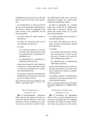 C.R.C., c. 945 — July 11, 2010




establishment in the province is of the total                 son établissement stable dans la province
gross revenue for the year of the corpora-                    représente par rapport aux recettes brutes
tion.                                                         totales de la société pour l’année.
  (2) In subsection (1), “gross revenue for                      (2) Dans le paragraphe (1), « recettes
the year of its permanent establishment in                    brutes pour l’année de son établissement
the province” means the aggregate of the                      stable dans la province » désigne l’en-
gross revenue of the corporation for the                      semble des recettes brutes de la société
year arising from                                             pour l’année découlant
   (a) loans secured by lands situated in                         a) de prêts garantis par des terrains si-
   the province;                                                  tués dans la province;
   (b) loans, not secured by land, to per-                        b) de prêts, non garantis par des ter-
   sons residing in the province;                                 rains, consentis à des personnes résidant
   (c) loans                                                      dans la province;

      (i) to persons residing in a province                       c) de prêts
      or country other than Canada in which                         (i) consentis à des personnes résidant
      the corporation has no permanent es-                          dans une province ou dans un pays
      tablishment, and                                              autre que le Canada où la société n’a
      (ii) administered by a permanent es-                          pas un établissement stable, et
      tablishment in the province,                                  (ii) administrés par un établissement
   except loans secured by land situated in                         stable dans la province,
   a province or country other than Canada                        sauf les prêts garantis par des terrains si-
   in which the corporation has a perma-                          tués dans une province ou un pays autre
   nent establishment; and                                        que le Canada où la société a un établis-
   (d) business conducted at the permanent                        sement stable; et
   establishment in the province, other than                      d) d’affaires exercées à l’établissement
   revenue in respect of loans.                                   stable dans la province, autres que les re-
NOTE: Application provisions are not included in the con-         cettes découlant de prêts.
solidated text; see relevant amending regulations. SOR/
80-949, s. 3; SOR/94-686, s. 79(F).                           NOTE : Les dispositions d’application ne sont pas incluses
                                                              dans la présente codification; voir les règlements modifica-
                                                              tifs appropriés. DORS/80-949, art. 3; DORS/94-686, art.
                                                              79(F).

             RAILWAY CORPORATIONS                                      COMPAGNIES DE CHEMINS DE FER
                 [SOR/94-686, s. 57(F)]                                       [DORS/94-686, art. 57(F)]

   406. (1) Notwithstanding subsections                          406. (1) Nonobstant les paragraphes
402(3) and (4), the amount of taxable in-                     402(3) et (4), le revenu imposable qui est
come that shall be deemed to have been                        censé avoir été gagné par une compagnie
earned by a railway corporation in a taxa-                    de chemins de fer dans une année d’impo-
tion year in a province in which it had a                     sition dans une province où elle avait un




                                                            144
 