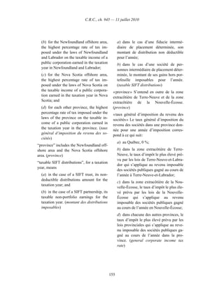 C.R.C., ch. 945 — 11 juillet 2010




  (b) for the Newfoundland offshore area,            a) dans le cas d’une fiducie intermé-
  the highest percentage rate of tax im-             diaire de placement déterminée, son
  posed under the laws of Newfoundland               montant de distribution non déductible
  and Labrador on the taxable income of a            pour l’année;
  public corporation earned in the taxation          b) dans le cas d’une société de per-
  year in Newfoundland and Labrador;                 sonnes intermédiaire de placement déter-
  (c) for the Nova Scotia offshore area,             minée, le montant de ses gains hors por-
  the highest percentage rate of tax im-             tefeuille imposables pour l’année.
  posed under the laws of Nova Scotia on             (taxable SIFT distributions)
  the taxable income of a public corpora-        « province » S’entend en outre de la zone
  tion earned in the taxation year in Nova       extracôtière de Terre-Neuve et de la zone
  Scotia; and                                    extracôtière de la Nouvelle-Écosse.
  (d) for each other province, the highest       (province)
  percentage rate of tax imposed under the       « taux général d’imposition du revenu des
  laws of the province on the taxable in-        sociétés » Le taux général d’imposition du
  come of a public corporation earned in
                                                 revenu des sociétés dans une province don-
  the taxation year in the province. (taux
                                                 née pour une année d’imposition corres-
  général d’imposition du revenu des so-
                                                 pond à ce qui suit :
  ciétés)
                                                     a) au Québec, 0 %;
“province” includes the Newfoundland off-
shore area and the Nova Scotia offshore              b) dans la zone extracôtière de Terre-
area. (province)                                     Neuve, le taux d’impôt le plus élevé pré-
                                                     vu par les lois de Terre-Neuve-et-Labra-
“taxable SIFT distributions”, for a taxation
                                                     dor qui s’applique au revenu imposable
year, means
                                                     des sociétés publiques gagné au cours de
  (a) in the case of a SIFT trust, its non-          l’année à Terre-Neuve-et-Labrador;
  deductible distributions amount for the
                                                     c) dans la zone extracôtière de la Nou-
  taxation year; and
                                                     velle-Écosse, le taux d’impôt le plus éle-
  (b) in the case of a SIFT partnership, its         vé prévu par les lois de la Nouvelle-
  taxable non-portfolio earnings for the             Écosse qui s’applique au revenu
  taxation year. (montant des distributions          imposable des sociétés publiques gagné
  imposables)                                        au cours de l’année en Nouvelle-Écosse;
                                                     d) dans chacune des autres provinces, le
                                                     taux d’impôt le plus élevé prévu par les
                                                     lois provinciales qui s’applique au reve-
                                                     nu imposable des sociétés publiques ga-
                                                     gné au cours de l’année dans la pro-
                                                     vince. (general corporate income tax
                                                     rate)




                                               155
 