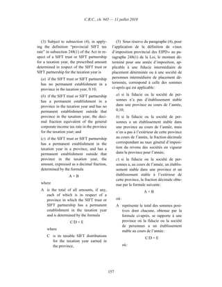C.R.C., ch. 945 — 11 juillet 2010




   (3) Subject to subsection (4), in apply-         (3) Sous réserve du paragraphe (4), pour
ing the definition “provincial SIFT tax          l’application de la définition de « taux
rate” in subsection 248(1) of the Act in re-     d’imposition provincial des EIPD » au pa-
spect of a SIFT trust or SIFT partnership        ragraphe 248(1) de la Loi, le montant dé-
for a taxation year, the prescribed amount       terminé pour une année d’imposition, ap-
determined in respect of the SIFT trust or       plicable à une fiducie intermédiaire de
SIFT partnership for the taxation year is        placement déterminée ou à une société de
  (a) if the SIFT trust or SIFT partnership      personnes intermédiaire de placement dé-
  has no permanent establishment in a            terminée, correspond à celle des sommes
  province in the taxation year, 0.10;           ci-après qui est applicable :

  (b) if the SIFT trust or SIFT partnership          a) si la fiducie ou la société de per-
  has a permanent establishment in a                 sonnes n’a pas d’établissement stable
  province in the taxation year and has no           dans une province au cours de l’année,
  permanent establishment outside that               0,10;
  province in the taxation year, the deci-           b) si la fiducie ou la société de per-
  mal fraction equivalent of the general             sonnes a un établissement stable dans
  corporate income tax rate in the province          une province au cours de l’année, mais
  for the taxation year; and                         n’en a pas à l’extérieur de cette province
  (c) if the SIFT trust or SIFT partnership          au cours de l’année, la fraction décimale
  has a permanent establishment in the               correspondant au taux général d’imposi-
  taxation year in a province, and has a             tion du revenu des sociétés en vigueur
  permanent establishment outside that               dans la province pour l’année;
  province in the taxation year, the                 c) si la fiducie ou la société de per-
  amount, expressed as a decimal fraction,           sonnes a, au cours de l’année, un établis-
  determined by the formula                          sement stable dans une province et un
                    A+B                              établissement stable à l’extérieur de
                                                     cette province, la fraction décimale obte-
  where                                              nue par la formule suivante :
  A is the total of all amounts, if any,                              A+B
    each of which is in respect of a
    province in which the SIFT trust or              où :
    SIFT partnership has a permanent                 A représente le total des sommes posi-
    establishment in the taxation year                 tives dont chacune, obtenue par la
    and is determined by the formula                   formule ci-après, se rapporte à une
                    C/D × E                            province où la fiducie ou la société
                                                       de personnes a un établissement
      where                                            stable au cours de l’année :
      C is its taxable SIFT distributions
                                                                       C/D × E
        for the taxation year earned in
        the province,                                       où :




                                               157
 