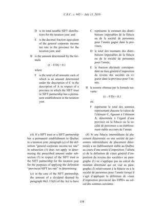 C.R.C., c. 945 — July 11, 2010




      D is its total taxable SIFT distribu-              C représente le montant des distri-
        tions for the taxation year, and                   butions imposables de la fiducie
      E is the decimal fraction equivalent                 ou de la société de personnes
        of the general corporate income                    pour l’année gagné dans la pro-
        tax rate in the province for the                   vince,
        taxation year, and                               D le total des montants des distri-
  B is the amount determined by the for-                   butions imposables de la fiducie
    mula                                                   ou de la société de personnes
                                                           pour l’année,
                 (1 – F/D) × 0.1
                                                         E la fraction décimale correspon-
      where                                                dant au taux général d’imposition
      F is the total of all amounts each of                du revenu des sociétés en vi-
        which is an amount determined                      gueur dans la province pour l’an-
        under the description of C in the                  née,
        description of A in respect of a              B la somme obtenue par la formule sui-
        province in which the SIFT trust                vante :
        or SIFT partnership has a perma-
        nent establishment in the taxation                         (1 – F/D) × 0,1
        year.                                            où :
                                                         F représente le total des sommes
                                                           représentant chacune la valeur de
                                                           l’élément C, figurant à l’élément
                                                           A, déterminée à l’égard d’une
                                                           province où la fiducie ou la so-
                                                           ciété de personnes a un établisse-
                                                           ment stable au cours de l’année.
   (4) If a SIFT trust or a SIFT partnership         (4) Si une fiducie intermédiaire de pla-
has a permanent establishment in Quebec           cement déterminée ou une société de per-
in a taxation year, paragraph (a) of the def-     sonnes intermédiaire de placement déter-
inition “general corporate income tax rate”       minée a un établissement stable au Québec
in subsection (1) does not apply in deter-        au cours d’une année d’imposition, l’alinéa
mining the prescribed amount under sub-           a) de la définition de « taux général d’im-
section (3) in respect of the SIFT trust or       position du revenu des sociétés » au para-
the SIFT partnership for the taxation year        graphe (1) ne s’applique pas au calcul du
for the purposes of applying the definition       montant déterminé qui est visé au para-
“provincial SIFT tax rate” in determining:        graphe (3) relativement à la fiducie ou à la
  (a) in the case of the SIFT partnership,        société de personnes pour l’année lorsqu’il
  the amount of a dividend deemed by              s’agit d’appliquer la définition de « taux
  paragraph 96(1.11)(b) of the Act to have        d’imposition provincial des EIPD » au cal-
                                                  cul des sommes suivantes :




                                                158
 
