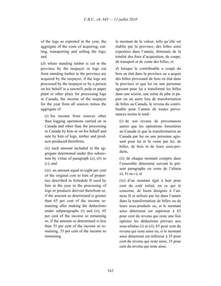 C.R.C., ch. 945 — 11 juillet 2010




of the logs so exported in the year, the          le montant de la valeur, telle qu’elle est
aggregate of the costs of acquiring, cut-         établie par la province, des billes ainsi
ting, transporting and selling the logs;          exportées dans l’année, diminuée de la
and                                               totalité des frais d’acquisition, de coupe,
(d) where standing timber is cut in the           de transport et de vente des billes; et
province by the taxpayer or logs cut              d) lorsque le contribuable a coupé du
from standing timber in the province are          bois en état dans la province ou a acquis
acquired by the taxpayer, if the logs are         des billes provenant de bois en état dans
processed by the taxpayer or by a person          la province et que lui ou une personne
on his behalf in a sawmill, pulp or paper         agissant pour lui a transformé les billes
plant or other place for processing logs          dans une scierie, une usine de pâte et pa-
in Canada, the income of the taxpayer             pier ou un autre lieu de transformation
for the year from all sources minus the           de billes au Canada, le revenu du contri-
aggregate of                                      buable pour l’année de toutes prove-
  (i) his income from sources other               nances moins le total :
  than logging operations carried on in             (i) de son revenu de provenances
  Canada and other than the processing              autres que les opérations forestières
  in Canada by him or on his behalf and             au Canada et que la transformation au
  sale by him of logs, timber and prod-             Canada par lui ou une personne agis-
  ucts produced therefrom,                          sant pour lui et la vente par lui, de
  (ii) each amount included in the ag-              billes, de bois et de leurs sous-pro-
  gregate determined under this subsec-             duits,
  tion by virtue of paragraph (a), (b) or           (ii) de chaque montant compris dans
  (c), and                                          l’ensemble déterminé suivant le pré-
  (iii) an amount equal to eight per cent           sent paragraphe en vertu de l’alinéa
  of the original cost to him of proper-            a), b) ou c), et
  ties described in Schedule II used by             (iii) d’un montant égal à huit pour
  him in the year in the processing of              cent du coût initial, en ce qui le
  logs or products derived therefrom or,            concerne, de biens désignés à l’an-
  if the amount so determined is greater            nexe II et utilisés par lui dans l’année
  than 65 per cent of the income re-                dans la transformation de billes ou de
  maining after making the deductions               leurs sous-produits ou, si le montant
  under subparagraphs (i) and (ii), 65              ainsi déterminé est supérieur à 65
  per cent of the income so remaining               pour cent du revenu qui reste une fois
  or, if the amount so determined is less           opérées les déductions prévues aux
  than 35 per cent of the income so re-             sous-alinéas (i) et (ii), 65 pour cent du
  maining, 35 per cent of the income so             revenu qui reste ainsi ou, si le montant
  remaining.                                        ainsi déterminé est inférieur à 35 pour
                                                    cent du revenu qui reste ainsi, 35 pour
                                                    cent du revenu qui reste ainsi.




                                            163
 