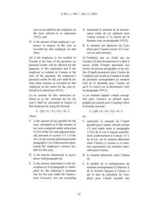 C.R.C., c. 945 — July 11, 2010




   year as recorded by the employee on            A représente le montant de la rémuné-
   the form referred to in subsection               ration totale de cet employé pour
   107(2), and                                      l’année comme il l’a inscrit sur la
B is the amount of that employee’s ex-              formule visée au paragraphe 107(2),
  penses in respect of the year as                B le montant des dépenses de l’em-
  recorded by that employee on that                 ployé pour l’année comme il l’a ins-
  form;                                             crit sur cette formule;
(d) if the employee is not resident in            d) l’employé qui ne réside pas au
Canada at the time of the payment, no             Canada à la date du paiement n’a droit à
personal credits will be allowed for the          aucun crédit d’impôt personnel aux
purposes of this subsection and if the            termes du présent paragraphe et les cré-
employee is resident in Canada at the             dits d’impôt personnels pour l’année de
time of the payment, the employee’s               l’employé qui réside au Canada à la date
personal credits for the year shall be the        du paiement correspondent au montant
total claim amount as recorded by that            total de la demande pour l’année, tel
employee on the return for the year re-           qu’il l’a inscrit sur la déclaration visée
ferred to in subsection 107(1);                   au paragraphe 107(1);
(e) an amount (in this subsection re-             e) un montant (appelé « impôt concep-
ferred to as the “notional tax for the            tuel pour l’année » au présent para-
year”) shall be calculated in respect of          graphe) est calculé pour l’employé selon
that employee by using the formula                la formule suivante :
      C - [(D + E + F) × G] + H - I                      C - [(D + E + F) × G] + H - I
where                                             où :
C is the amount of tax payable for the            C représente le montant de l’impôt
  year, calculated as if that amount of             payable pour l’année, calculé comme
  tax were computed under subsection                s’il était établi selon le paragraphe
  117(2) of the Act and adjusted annu-              117(2) de la Loi et rajusté annuelle-
  ally pursuant to section 117.1 of the             ment conformément à l’article 117.1
  Act, on the amount determined under               de la Loi, sur le montant déterminé
  paragraph (c) as if that amount repre-            selon l’alinéa c), comme si ce mon-
  sented the employee’s amount tax-                 tant représentait son montant impo-
  able for that year,                               sable pour l’année,
D is the amount determined in accor-              D le montant déterminé selon l’alinéa
  dance with paragraph (d),                         d),
E is the amount determined in the de-             E le produit de la multiplication du
  scription of A in paragraph (c) multi-            montant correspondant à l’élément A
  plied by the employee’s premium                   de la formule figurant à l’alinéa c)
  rate for the year under the Employ-               par le taux de cotisation de l’em-
  ment Insurance Act, not exceeding                 ployé pour l’année payable aux




                                             14
 