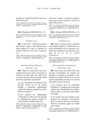 C.R.C., ch. 945 — 11 juillet 2010




payable by it under Part XIII of the Act in                   cable pour l’année, le montant d’impôt à
the taxation year.                                            payer par lui pour l’année en vertu de la
NOTE: Application provisions are not included in the con-     partie XIII de la Loi.
solidated text; see relevant amending regulations. SOR/
                                                              NOTE : Les dispositions d’application ne sont pas incluses
79-424, s. 1; SOR/2009-302, ss. 5, 14.
                                                              dans la présente codification; voir les règlements modifica-
                                                              tifs appropriés. DORS/79-424, art. 1; DORS/2009-302, art.
                                                              5 et 14.

   803.1 [Repealed, SOR/2009-302, s. 5]                           803.1 [Abrogé, DORS/2009-302, art. 5]
NOTE: Application provisions are not included in the con-     NOTE : Les dispositions d’application ne sont pas incluses
solidated text; see relevant amending regulations. SOR/       dans la présente codification; voir les règlements modifica-
2009-302, s. 5.                                               tifs appropriés. DORS/2009-302, art. 5.

                  INTERPRETATION                                                 INTERPRÉTATION
   804. In this Part, “registered non-resi-                      804. Dans la présente partie, « assureur
dent insurer” means a non-resident corpo-                     non-résident enregistré » s’entend d’une so-
ration approved to carry on business in                       ciété non-résidente qui est autorisée à ex-
Canada under the Insurance Companies                          ploiter une entreprise au Canada sous le ré-
Act.                                                          gime de la Loi sur les sociétés
NOTE: Application provisions are not included in the con-     d’assurances.
solidated text; see relevant amending regulations. SOR/
79-424, s. 1; SOR/94-686, s. 79(F); SOR/2000-413, s. 1.       NOTE : Les dispositions d’application ne sont pas incluses
                                                              dans la présente codification; voir les règlements modifica-
                                                              tifs appropriés. DORS/79-424, art. 1; DORS/94-686, art.
                                                              79(F); DORS/2000-413, art. 1.

         OTHER NON-RESIDENT PERSONS                                 AUTRES PERSONNES NON-RÉSIDENTES
                 [SOR/94-686, s. 50(F)]                                       [DORS/94-686, art. 50(F)]

   805. Subject to section 802, every non-                      805. Sous réserve de l’article 802, toute
resident person who carries on business in                    personne non-résidente qui exploite une
Canada is taxable under Part XIII of the                      entreprise au Canada est assujettie à l’im-
Act on all amounts otherwise taxable under                    pôt prévu à la partie XIII de la Loi sur les
that Part except those amounts that                           sommes imposables par ailleurs en vertu de
   (a) may reasonably be attributed to the                    cette partie, sauf les suivantes :
   business carried on by the person                              a) les sommes qu’il est raisonnable
   through a permanent establishment                              d’attribuer à l’entreprise que la personne
   (within the meaning assigned by section                        exploite par l’intermédiaire d’un établis-
   8201) in Canada; or                                            sement stable, au sens de l’article 8201,
   (b) are required by subparagraph                               au Canada;
   115(1)(a)(iii.3) of the Act to be included                     b) les sommes qui sont à inclure, en ap-
   in computing the person’s taxable in-                          plication du sous-alinéa 115(1)a)(iii.3)
   come earned in Canada for the year.                            de la Loi, dans le calcul du revenu impo-
NOTE: Application provisions are not included in the con-         sable de la personne gagné au Canada
solidated text; see relevant amending regulations. SOR/
81-656, s. 1; SOR/84-948, s. 3; SOR/88-165, s. 3; SOR/
                                                                  pour l’année.
94-686, ss. 50(F), 79(F); SOR/2009-302, s. 6.                 NOTE : Les dispositions d’application ne sont pas incluses
                                                              dans la présente codification; voir les règlements modifica-
                                                              tifs appropriés. DORS/81-656, art. 1; DORS/84-948, art. 3;




                                                            167
 