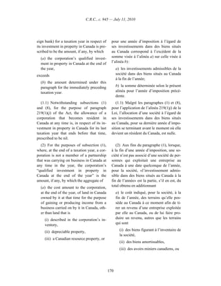 C.R.C., c. 945 — July 11, 2010




eign bank) for a taxation year in respect of     pour une année d’imposition à l’égard de
its investment in property in Canada is pre-     ses investissements dans des biens situés
scribed to be the amount, if any, by which       au Canada correspond à l’excédent de la
  (a) the corporation’s qualified invest-        somme visée à l’alinéa a) sur celle visée à
  ment in property in Canada at the end of       l’alinéa b) :
  the year,                                          a) les investissements admissibles de la
exceeds                                              société dans des biens situés au Canada
                                                     à la fin de l’année;
  (b) the amount determined under this
  paragraph for the immediately preceding            b) la somme déterminée selon le présent
  taxation year.                                     alinéa pour l’année d’imposition précé-
                                                     dente.
   (1.1) Notwithstanding subsections (1)            (1.1) Malgré les paragraphes (1) et (8),
and (8), for the purpose of paragraph            pour l’application de l’alinéa 219(1)j) de la
219(1)(j) of the Act, the allowance of a         Loi, l’allocation d’une société à l’égard de
corporation that becomes resident in             ses investissements dans des biens situés
Canada at any time is, in respect of its in-     au Canada, pour sa dernière année d’impo-
vestment in property in Canada for its last      sition se terminant avant le moment où elle
taxation year that ends before that time,        devient un résident du Canada, est nulle.
prescribed to be nil.
   (2) For the purposes of subsection (1),          (2) Aux fins du paragraphe (1), lorsque,
where, at the end of a taxation year, a cor-     à la fin d’une année d’imposition, une so-
poration is not a member of a partnership        ciété n’est pas associé d’une société de per-
that was carrying on business in Canada at       sonnes qui exploitait une entreprise au
any time in the year, the corporation’s          Canada à une date quelconque de l’année,
“qualified investment in property in             pour la société, «l’investissement admis-
Canada at the end of the year” is the            sible dans des biens situés au Canada à la
amount, if any, by which the aggregate of        fin de l’année» est la partie, s’il en est, du
  (a) the cost amount to the corporation,        total obtenu en additionnant
  at the end of the year, of land in Canada          a) le coût indiqué, pour la société, à la
  owned by it at that time for the purpose           fin de l’année, des terrains qu’elle pos-
  of gaining or producing income from a              sède au Canada à ce moment afin de ti-
  business carried on by it in Canada, oth-          rer un revenu d’une entreprise exploitée
  er than land that is                               par elle au Canada, ou de lui faire pro-
     (i) described in the corporation’s in-          duire un revenu, autres que les terrains
     ventory,                                        qui sont

     (ii) depreciable property,                        (i) des biens figurant à l’inventaire de
                                                       la société,
     (iii) a Canadian resource property, or
                                                       (ii) des biens amortissables,
                                                       (iii) des avoirs miniers canadiens, ou




                                               170
 