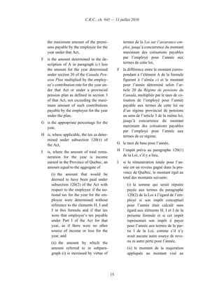 C.R.C., ch. 945 — 11 juillet 2010




    the maximum amount of the premi-                 termes de la Loi sur l’assurance-em-
    ums payable by the employee for the              ploi, jusqu’à concurrence du montant
    year under that Act,                             maximum des cotisations payables
F is the amount determined in the de-                par l’employé pour l’année aux
  scription of A in paragraph (c) less               termes de cette loi,
  the amount for the year determined             F la différence entre le montant corres-
  under section 20 of the Canada Pen-              pondant à l’élément A de la formule
  sion Plan multiplied by the employ-              figurant à l’alinéa c) et le montant
  ee’s contribution rate for the year un-          pour l’année déterminé selon l’ar-
  der that Act or under a provincial               ticle 20 du Régime de pensions du
  pension plan as defined in section 3             Canada, multipliée par le taux de co-
  of that Act, not exceeding the maxi-             tisation de l’employé pour l’année
  mum amount of such contributions                 payable aux termes de cette loi ou
  payable by the employee for the year             d’un régime provincial de pensions
  under the plan,                                  au sens de l’article 3 de la même loi,
G is the appropriate percentage for the            jusqu’à concurrence du montant
  year,                                            maximum des cotisations payables
                                                   par l’employé pour l’année aux
H is, where applicable, the tax as deter-          termes de ce régime,
  mined under subsection 120(1) of
  the Act,                                       G le taux de base pour l’année,

I   is, where the amount of total remu-          H l’impôt prévu au paragraphe 120(1)
    neration for the year is income                de la Loi, s’il y a lieu,
    earned in the Province of Quebec, an         I   si la rémunération totale pour l’an-
    amount equal to the aggregate of                 née est un revenu gagné dans la pro-
      (i) the amount that would be                   vince de Québec, le montant égal au
      deemed to have been paid under                 total des montants suivants :
      subsection 120(2) of the Act with                (i) la somme qui serait réputée
      respect to the employee if the no-               payée aux termes du paragraphe
      tional tax for the year for the em-              120(2) de la Loi à l’égard de l’em-
      ployee were determined without                   ployé si son impôt conceptuel
      reference to the elements H, I and               pour l’année était calculé sans
      J in this formula and if that tax                égard aux éléments H, I et J de la
      were that employee’s tax payable                 présente formule et si cet impôt
      under Part I of the Act for that                 représentait son impôt à payer
      year, as if there were no other                  pour l’année aux termes de la par-
      source of income or loss for the                 tie I de la Loi, comme s’il n’y
      year, and                                        avait aucune autre source de reve-
      (ii) the amount by which the                     nu ni autre perte pour l’année,
      amount referred to in subpara-                   (ii) le montant de la majoration
      graph (i) is increased by virtue of              appliquée au montant visé au




                                            15
 