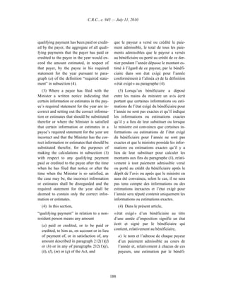 C.R.C., c. 945 — July 11, 2010




qualifying payment has been paid or credit-      que le payeur a versé ou crédité le paie-
ed by the payer, the aggregate of all quali-     ment admissible, le total de tous les paie-
fying payments that the payer has paid or        ments admissibles que le payeur a versés
credited to the payee in the year would ex-      au bénéficiaire ou porté au crédit de ce der-
ceed the amount estimated, in respect of         nier pendant l’année dépasse le montant es-
that payer, by the payee in his required         timé à l’égard de ce payeur, par le bénéfi-
statement for the year pursuant to para-         ciaire dans son état exigé pour l’année
graph (a) of the definition “required state-     conformément à l’alinéa a) de la définition
ment” in subsection (4).                         « état exigé » au paragraphe (4).
   (3) Where a payee has filed with the             (3) Lorsqu’un bénéficiaire a déposé
Minister a written notice indicating that        entre les mains du ministre un avis écrit
certain information or estimates in the pay-     portant que certaines informations ou esti-
ee’s required statement for the year are in-     mations de l’état exigé du bénéficiaire pour
correct and setting out the correct informa-     l’année ne sont pas exactes et qu’il indique
tion or estimates that should be substituted     les informations ou estimations exactes
therefor or where the Minister is satisfied      qu’il y a lieu de leur substituer ou lorsque
that certain information or estimates in a       le ministre est convaincu que certaines in-
payee’s required statement for the year are      formations ou estimations de l’état exigé
incorrect and that the Minister has the cor-     du bénéficiaire pour l’année ne sont pas
rect information or estimates that should be     exactes et que le ministre possède les infor-
substituted therefor, for the purposes of        mations ou estimations exactes qu’il y a
making the calculations in subsection (1)        lieu de leur substituer pour calculer les
with respect to any qualifying payment           montants aux fins du paragraphe (1), relati-
paid or credited to the payee after the time     vement à tout paiement admissible versé
when he has filed that notice or after the       ou porté au crédit du bénéficiaire après le
time when the Minister is so satisfied, as       dépôt de l’avis ou après que le ministre en
the case may be, the incorrect information       aura été convaincu, selon le cas, il ne sera
or estimates shall be disregarded and the        pas tenu compte des informations ou des
required statement for the year shall be         estimations inexactes et l’état exigé pour
deemed to contain only the correct infor-        l’année sera réputé contenir uniquement les
mation or estimates.                             informations ou estimations exactes.
  (4) In this section,                               (4) Dans le présent article,
“qualifying payment” in relation to a non-       « état exigé » d’un bénéficiaire au titre
resident person means any amount                 d’une année d’imposition signifie un état
  (a) paid or credited, or to be paid or         écrit et signé par le bénéficiaire qui
  credited, to him as, on account or in lieu     contient, relativement au bénéficiaire,
  of payment of, or in satisfaction of, any          a) le nom et l’adresse de chaque payeur
  amount described in paragraph 212(1)(f)            d’un paiement admissible au cours de
  or (h) or in any of paragraphs 212(1)(j),          l’année et, relativement à chacun de ces
  (k), (l), (m) or (q) of the Act, and               payeurs, une estimation par le bénéfi-




                                               188
 