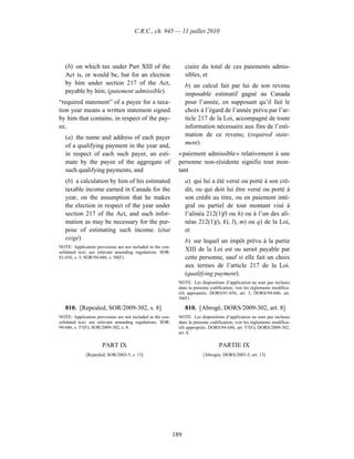 C.R.C., ch. 945 — 11 juillet 2010




   (b) on which tax under Part XIII of the                        ciaire du total de ces paiements admis-
   Act is, or would be, but for an election                       sibles, et
   by him under section 217 of the Act,                           b) un calcul fait par lui de son revenu
   payable by him; (paiement admissible)                          imposable estimatif gagné au Canada
“required statement” of a payee for a taxa-                       pour l’année, en supposant qu’il fait le
tion year means a written statement signed                        choix à l’égard de l’année prévu par l’ar-
by him that contains, in respect of the pay-                      ticle 217 de la Loi, accompagné de toute
ee,                                                               information nécessaire aux fins de l’esti-
   (a) the name and address of each payer                         mation de ce revenu; (required state-
   of a qualifying payment in the year and,                       ment)
   in respect of each such payer, an esti-                    « paiement admissible » relativement à une
   mate by the payee of the aggregate of                      personne non-résidente signifie tout mon-
   such qualifying payments, and                              tant
   (b) a calculation by him of his estimated                      a) qui lui a été versé ou porté à son cré-
   taxable income earned in Canada for the                        dit, ou qui doit lui être versé ou porté à
   year, on the assumption that he makes                          son crédit au titre, ou en paiement inté-
   the election in respect of the year under                      gral ou partiel de tout montant visé à
   section 217 of the Act, and such infor-                        l’alinéa 212(1)f) ou h) ou à l’un des ali-
   mation as may be necessary for the pur-                        néas 212(1)j), k), l), m) ou q) de la Loi,
   pose of estimating such income. (état                          et
   exigé)                                                         b) sur lequel un impôt prévu à la partie
NOTE: Application provisions are not included in the con-
solidated text; see relevant amending regulations. SOR/
                                                                  XIII de la Loi est ou serait payable par
81-656, s. 3; SOR/94-686, s. 50(F).                               cette personne, sauf si elle fait un choix
                                                                  aux termes de l’article 217 de la Loi.
                                                                  (qualifying payment).
                                                              NOTE : Les dispositions d’application ne sont pas incluses
                                                              dans la présente codification; voir les règlements modifica-
                                                              tifs appropriés. DORS/81-656, art. 3; DORS/94-686, art.
                                                              50(F)

   810. [Repealed, SOR/2009-302, s. 8]                            810. [Abrogé, DORS/2009-302, art. 8]
NOTE: Application provisions are not included in the con-     NOTE : Les dispositions d’application ne sont pas incluses
solidated text; see relevant amending regulations. SOR/       dans la présente codification; voir les règlements modifica-
94-686, s. 57(F); SOR/2009-302, s. 8.                         tifs appropriés. DORS/94-686, art. 57(F); DORS/2009-302,
                                                              art. 8.

                      PART IX                                                      PARTIE IX
             [Repealed, SOR/2003-5, s. 13]                                 [Abrogée, DORS/2003-5, art. 13]




                                                            189
 