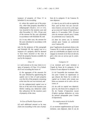 C.R.C., c. 945 — July 11, 2010




taxpayer of property of Class 13 in               bien de la catégorie 13 de l’annexe II,
Schedule II, not exceeding                        sans dépasser :
  (i) where the capital cost of the prop-           (i) dans le cas où le coût en capital du
  erty, other than property described in            bien, sauf un bien visé aux sous-ali-
  subparagraph (2)(a)(v), (vi) or (vii),            néas (2)a)(v), (vi) ou (vii), a été enga-
  was incurred in the taxation year and             gé au cours de l’année d’imposition et
  after November 12, 1981, 50 per cent              après le 12 novembre 1981, 50 pour
  of the amount for the year calculated             cent du montant calculé pour l’année
  in accordance with Schedule III, and              en conformité avec l’annexe III,
  (ii) in any other case, the amount for            (ii) dans les autres cas, le montant
  the year calculated in accordance with            calculé pour l’année en conformité
  Schedule III,                                     avec l’annexe III,
and, for the purposes of this paragraph           pour l’application du présent alinéa et de
and Schedule III, the capital cost to a           l’annexe III, le coût en capital d’un bien
taxpayer of a property shall be deemed            pour un contribuable est réputé avoir été
to have been incurred at the time at              engagé au moment où le bien est devenu
which the property became available for           prêt à être mis en service par le contri-
use by the taxpayer;                              buable;

              Class 14                                         Catégorie 14
(c) such amount as he may claim in re-            c) au montant qu’il peut réclamer à
spect of property of Class 14 in Sched-           l’égard de biens de la catégorie 14 de
ule II not exceeding the lesser of                l’annexe II sans dépasser le moindre
  (i) the aggregate of the amounts for              (i) de l’ensemble des montants obte-
  the year obtained by apportioning the             nus pour l’année en répartissant ce
  capital cost to him of each property              que chacun des biens lui a coûté en
  over the life of the property remaining           capital sur la durée utile restant aux
  at the time the cost was incurred, and            biens au moment où le coût a été en-
  (ii) the undepreciated capital cost to            couru, et
  him as of the end of the taxation year            (ii) du coût en capital non déprécié,
  (before making any deduction under                pour lui, des biens de la catégorie à la
  this subsection for the taxation year)            fin de l’année d’imposition (avant
  of property of the class;                         d’opérer quelque déduction en vertu
                                                    du présent paragraphe pour l’année
                                                    d’imposition);

   In Lieu of Double Depreciation                     En remplacement de la double
(d) such additional amount as he may                          dépréciation
claim not exceeding in the case of prop-          d) au montant supplémentaire qu’il peut
                                                  réclamer, sans dépasser, dans le cas de




                                            196
 