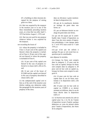 C.R.C., ch. 945 — 11 juillet 2010




     (F) a building or other structure de-               dans un élévateur à grain mention-
     signed for the purpose of storing                   né dans la disposition (A),
     grain on a farm,                                    (E) par de la machinerie destinée
  (ii) that was acquired by the taxpayer                 au séchage du grain dans une
  in the taxation year or in one of the                  ferme, ou
  three immediately preceding taxation                   (F) par un bâtiment destiné au sto-
  years, at a time that was after April 1,               ckage du grain dans une ferme,
  1972 but before August 1, 1974, and
                                                       (ii) qui ont été acquis par le contri-
  (iii) that was not used for any purpose              buable dans l’année d’imposition ou
  whatever before it was acquired by                   dans l’une des trois années d’imposi-
  the taxpayer,                                        tion précédentes, à une époque après
not exceeding the lesser of                            le 1er avril 1972 mais avant le 1er août
  (iv) where the property is included in               1974, et
  Class 3, 22 per cent of the capital cost             (iii) qui n’ont pas été utilisés à
  thereof, where the property is includ-               quelque fin que ce soit avant leur ac-
  ed in Class 6, 20 per cent of the capi-              quisition par le contribuable,
  tal cost thereof or where the property             sans dépasser le moindre,
  is included in Class 8,
                                                       (iv) lorsque les biens sont compris
     (A) 14 per cent of the capital cost               dans la catégorie 3, 22 pour cent de
     thereof in the case of property re-               leur coût en capital, lorsque les biens
     ferred to in clause (i)(C), (D) or (F),           sont compris dans la catégorie 6, 20
     and                                               pour cent de leur coût en capital ou,
     (B) 14 per cent of the lesser of                  lorsque les biens sont compris la caté-
     $15,000 and the capital cost thereof              gorie 8,
     in the case of property described in                (A) 14 pour cent de leur coût en
     clause (i)(E), and                                  capital dans le cas de biens men-
  (v) the undepreciated capital cost to                  tionnés à la disposition (i)(C), (D)
  him as of the end of the taxation year                 ou (F), et
  (before making any deduction under                     (B) 14 pour cent de leur coût en
  this paragraph for the taxation year) of               capital ou 15 000 $ si ce dernier
  property of the class;                                 montant est inférieur, dans le cas de
                                                         biens décrits dans la disposition
                                                         (i)(E), et
                                                       (v) la fraction non amortie du coût en
                                                       capital pour lui, à la fin de l’année
                                                       d’imposition (avant d’opérer quelque
                                                       déduction en vertu du présent alinéa
                                                       pour l’année d’imposition), des biens
                                                       de la catégorie;




                                               203
 