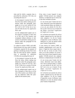 C.R.C., ch. 945 — 11 juillet 2010




mine and for which a separate class is            d’une mine et pour lesquels le para-
prescribed by subsection 1101 (4a), not           graphe 1101(4a) prescrit une catégorie
exceeding the lesser of                           distincte, ne dépassant pas le moins éle-
  (i) the taxpayer’s income for the year          vé des deux montants suivants
  from the mine, before making any de-              (i) son revenu pour l’année tiré de la
  duction under this paragraph, para-               mine, déterminé avant toute déduction
  graph (x), (y) or (ya), section 65, 66,           visée au présent alinéa, aux alinéas x),
  66.1, 66.2 or 66.7 of the Act or sec-             y) ou ya), aux articles 65, 66, 66.1,
  tion 29 of the Income Tax Application             66.2 ou 66.7 de la Loi ou à l’article 29
  Rules, and                                        des Règles concernant l’application
  (ii) the undepreciated capital cost to            de l’impôt sur le revenu,
  the taxpayer of property of that class            (ii) la fraction non amortie du coût en
  as of the end of the taxation year                capital, supporté par lui, des biens de
  (computed without reference to sub-               cette catégorie à la fin de l’année
  section (2) and before making any de-             d’imposition (avant d’effectuer toute
  duction under this paragraph for the              déduction en vertu du présent alinéa
  taxation year);                                   pour l’année d’imposition);
(x) subject to section 1100A, such addi-          x) sous réserve de l’article 1100A, au
tional amount as he may claim in respect          montant supplémentaire qu’il peut dé-
of property acquired for the purpose of           duire à l’égard de biens acquis dans le
gaining or producing income from more             but de tirer un revenu de plus d’une
than one mine and for which a separate            mine ou de faire produire un revenu à
class is prescribed by subsection                 plus d’une mine et pour lesquels le para-
1101(4b), not exceeding the lesser of             graphe 1101(4b) prescrit une catégorie
  (i) the taxpayer’s income for the year          distincte, ne dépassant pas le moindre de
  from the mines, before making any                 (i) son revenu pour l’année tiré des
  deduction under this paragraph, para-             mines, déterminé avant toute déduc-
  graph (ya), section 65, 66, 66.1, 66.2            tion visée au présent alinéa, à l’alinéa
  or 66.7 of the Act or section 29 of the           ya), aux articles 65, 66, 66.1, 66.2 ou
  Income Tax Application Rules, and                 66.7 de la Loi ou à l’article 29 des
  (ii) the undepreciated capital cost to            Règles concernant l’application de
  him of property of that class as of the           l’impôt sur le revenu,
  end of the taxation year (before mak-             (ii) la fraction non amortie du coût en
  ing any deduction under this para-                capital, supporté par lui, des biens de
  graph for the taxation year);                     cette catégorie à la fin de l’année
                                                    d’imposition (avant d’effectuer toute
                                                    déduction en vertu du présent alinéa
                                                    pour l’année d’imposition);




                                            209
 