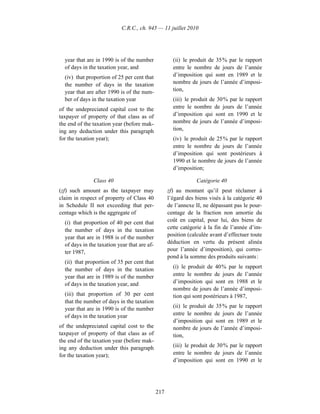 C.R.C., ch. 945 — 11 juillet 2010




  year that are in 1990 is of the number              (ii) le produit de 35 % par le rapport
  of days in the taxation year, and                   entre le nombre de jours de l’année
  (iv) that proportion of 25 per cent that            d’imposition qui sont en 1989 et le
  the number of days in the taxation                  nombre de jours de l’année d’imposi-
  year that are after 1990 is of the num-             tion,
  ber of days in the taxation year                    (iii) le produit de 30 % par le rapport
of the undepreciated capital cost to the              entre le nombre de jours de l’année
taxpayer of property of that class as of              d’imposition qui sont en 1990 et le
the end of the taxation year (before mak-             nombre de jours de l’année d’imposi-
ing any deduction under this paragraph                tion,
for the taxation year);                               (iv) le produit de 25 % par le rapport
                                                      entre le nombre de jours de l’année
                                                      d’imposition qui sont postérieurs à
                                                      1990 et le nombre de jours de l’année
                                                      d’imposition;

               Class 40                                          Catégorie 40
(zf) such amount as the taxpayer may                zf) au montant qu’il peut réclamer à
claim in respect of property of Class 40            l’égard des biens visés à la catégorie 40
in Schedule II not exceeding that per-              de l’annexe II, ne dépassant pas le pour-
centage which is the aggregate of                   centage de la fraction non amortie du
  (i) that proportion of 40 per cent that           coût en capital, pour lui, des biens de
  the number of days in the taxation                cette catégorie à la fin de l’année d’im-
  year that are in 1988 is of the number            position (calculée avant d’effectuer toute
  of days in the taxation year that are af-         déduction en vertu du présent alinéa
  ter 1987,                                         pour l’année d’imposition), qui corres-
                                                    pond à la somme des produits suivants :
  (ii) that proportion of 35 per cent that
  the number of days in the taxation                  (i) le produit de 40 % par le rapport
  year that are in 1989 is of the number              entre le nombre de jours de l’année
  of days in the taxation year, and                   d’imposition qui sont en 1988 et le
                                                      nombre de jours de l’année d’imposi-
  (iii) that proportion of 30 per cent                tion qui sont postérieurs à 1987,
  that the number of days in the taxation
  year that are in 1990 is of the number              (ii) le produit de 35 % par le rapport
  of days in the taxation year                        entre le nombre de jours de l’année
                                                      d’imposition qui sont en 1989 et le
of the undepreciated capital cost to the              nombre de jours de l’année d’imposi-
taxpayer of property of that class as of              tion,
the end of the taxation year (before mak-
ing any deduction under this paragraph                (iii) le produit de 30 % par le rapport
for the taxation year);                               entre le nombre de jours de l’année
                                                      d’imposition qui sont en 1990 et le




                                              217
 