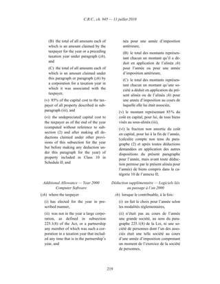 C.R.C., ch. 945 — 11 juillet 2010




    (B) the total of all amounts each of                néa pour une année d’imposition
    which is an amount claimed by the                   antérieure,
    taxpayer for the year or a preceding                (B) le total des montants représen-
    taxation year under paragraph (zh),                 tant chacun un montant qu’il a dé-
    and                                                 duit en application de l’alinéa zh)
    (C) the total of all amounts each of                pour l’année ou pour une année
    which is an amount claimed under                    d’imposition antérieure,
    this paragraph or paragraph (zh) by                 (C) le total des montants représen-
    a corporation for a taxation year in                tant chacun un montant qu’une so-
    which it was associated with the                    ciété a déduit en application du pré-
    taxpayer,                                           sent alinéa ou de l’alinéa zh) pour
  (v) 85% of the capital cost to the tax-               une année d’imposition au cours de
  payer of all property described in sub-               laquelle elle lui était associée,
  paragraph (iii), and                               (v) le montant représentant 85 % du
  (vi) the undepreciated capital cost to             coût en capital, pour lui, de tous biens
  the taxpayer as of the end of the year             visés au sous-alinéa (iii),
  (computed without reference to sub-                (vi) la fraction non amortie du coût
  section (2) and after making all de-               en capital, pour lui à la fin de l’année,
  ductions claimed under other provi-                (calculée compte non tenu du para-
  sions of this subsection for the year              graphe (2) et après toutes déductions
  but before making any deduction un-                demandées en application des autres
  der this paragraph for the year) of                dispositions du présent paragraphe
  property included in Class 10 in                   pour l’année, mais avant toute déduc-
  Schedule II; and                                   tion permise par le présent alinéa pour
                                                     l’année) de biens compris dans la ca-
                                                     tégorie 10 de l’annexe II;

 Additional Allowance — Year 2000              Déduction supplémentaire — Logiciels liés
         Computer Software                              au passage à l’an 2000
(zh) where the taxpayer                            zh) lorsque le contribuable, à la fois :
  (i) has elected for the year in pre-               (i) en fait le choix pour l’année selon
  scribed manner,                                    les modalités réglementaires,
  (ii) was not in the year a large corpo-            (ii) n’était pas au cours de l’année
  ration, as defined in subsection                   une grande société, au sens du para-
  225.1(8) of the Act, or a partnership              graphe 225.1(8) de la Loi, ni une so-
  any member of which was such a cor-                ciété de personnes dont l’un des asso-
  poration in a taxation year that includ-           ciés était une telle société au cours
  ed any time that is in the partnership’s           d’une année d’imposition comprenant
  year, and                                          un moment de l’exercice de la société
                                                     de personnes,




                                             219
 