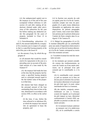 C.R.C., ch. 945 — 11 juillet 2010




     (vi) the undepreciated capital cost to              (vi) la fraction non amortie du coût
     the taxpayer as of the end of the year              en capital, pour lui à la fin de l’année,
     (computed without reference to sub-                 (calculée compte non tenu du para-
     section (2) and after making all de-                graphe (2) et après toutes déductions
     ductions claimed under other provi-                 demandées en application des autres
     sions of this subsection for the year               dispositions du présent paragraphe
     but before making any deduction un-                 pour l’année, mais avant toute déduc-
     der this paragraph for the year) of                 tion permise par le présent alinéa pour
     property included in Class 12 in                    l’année) de biens compris dans la ca-
     Schedule II.                                        tégorie 12 de l’annexe II.
   (1.1) Notwithstanding subsections (1)              (1.1) Malgré les paragraphes (1) et (3),
and (3), the amount deductible by a taxpay-        le montant déductible par un contribuable
er for a taxation year in respect of a proper-     pour une année d’imposition relativement à
ty that is a specified leasing property at the     un bien qui est un bien de location détermi-
end of the year is the lesser of                   né à la fin de l’année correspond au moins
  (a) the amount, if any, by which the ag-         élevé des montants suivants :
  gregate of                                           a) l’excédent éventuel du total des mon-
     (i) all amounts that would be consid-             tants suivants :
     ered to be repayments in the year or a              (i) les montants qui seraient considé-
     preceding year on account of the prin-              rés comme des remboursements, au
     cipal amount of a loan made by the                  cours de l’année ou d’une année anté-
     taxpayer if                                         rieure, sur le principal d’un prêt
       (A) the taxpayer had made the loan                consenti par le contribuable si, à la
       at the time that the property last be-            fois :
       came a specified leasing property                   (A) le contribuable avait consenti
       and in a principal amount equal to                  ce prêt au moment où le bien est
       the fair market value of the proper-                devenu pour la dernière fois un bien
       ty at that time,                                    de location déterminé et le principal
       (B) interest had been charged on                    du prêt était égal à la juste valeur
       the principal amount of the loan                    marchande du bien à ce moment,
       outstanding from time to time at the                (B) des intérêts, composés semes-
       rate, determined in accordance with                 triellement et non à l’avance,
       section 4302, in effect at the earlier              avaient été imputés sur le principal
       of                                                  du prêt impayé au taux, déterminé
          (I) the time, if any, before the                 conformément à l’article 4302, ap-
          time referred to in subclause (II),              plicable au premier en date des mo-
          at which the taxpayer last entered               ments suivants :
          into an agreement to lease the                      (I) le moment éventuel, antérieur
          property, and                                       au moment visé à la subdivision
                                                              (II), où le contribuable a conclu




                                                 221
 