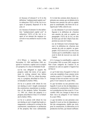 C.R.C., c. 945 — July 11, 2010




     (i) because of element F or G in the             b) le total des sommes dont chacune re-
     definition “undepreciated capital cost”          présente une somme qui est déduite de la
     in subsection 13(21) of the Act in re-           fraction non amortie du coût en capital,
     spect of property disposed of in the             pour le contribuable, des biens de la ca-
     year, or                                         tégorie par l’effet, selon le cas :
     (ii) because of element J in the defini-           (i) des éléments F ou G de la formule
     tion “undepreciated capital cost” in               figurant à la définition de « fraction
     subsection 13(21) of the Act in re-                non amortie du coût en capital » au
     spect of an amount the taxpayer re-                paragraphe 13(21) de la Loi, au titre
     ceived or was entitled to receive in the           de biens qui ont fait l’objet d’une dis-
     year.                                              position au cours de l’année,
                                                        (ii) de l’élément J de la formule figu-
                                                        rant à la définition de « fraction non
                                                        amortie du coût en capital » au para-
                                                        graphe 13(21) de la Loi, au titre d’une
                                                        somme que le contribuable a reçue ou
                                                        avait le droit de recevoir au cours de
                                                        l’année.
   (2.1) Where a taxpayer has, after                 (2.1) Lorsque le contribuable a, après le
November 12, 1981 and before 1983, ac-            12 novembre 1981 et avant 1983, acquis un
quired or incurred a capital cost in respect      bien d’une catégorie de l’annexe II ou
of a property of a class in Schedule II and       contracté un coût en capital à l’égard d’un
  (a) he was obligated to acquire the             tel bien et
  property under the terms of an agree-               a) qu’il était tenu d’acquérir le bien en
  ment in writing entered into before                 vertu des modalités d’une entente écrite
  November 13, 1981 (or, where the prop-              conclue avant le 13 novembre 1981 (ou,
  erty is a property described in Class 31            lorsque le bien est un bien visé à la caté-
  in Schedule II, before 1982),                       gorie 31 de l’annexe II, avant 1982),
  (b) he or a person with whom he was                 b) que lui-même ou une personne avec
  not dealing at arm’s length commenced               laquelle il avait un lien de dépendance a
  the construction, manufacture or produc-            commencé la construction, la fabrication
  tion of the property before November                ou la production du bien avant le 13 no-
  13, 1981 (or, where the property is a               vembre 1981 (ou, lorsque le bien est un
  property described in Class 31 in Sched-            bien visé à la catégorie 31 de l’annexe
  ule II, before 1982),                               II, avant 1982),
  (c) he or a person with whom he was                 c) que lui-même ou une personne avec
  not dealing at arm’s length had made ar-            laquelle il avait un lien de dépendance a
  rangements, evidenced in writing for the            fait des arrangements, établis par écrit,
  construction, manufacture or production             pour la construction, la fabrication ou la
  of the property that were substantially             production du bien, qui étaient suffisam-




                                                234
 
