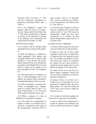 C.R.C., ch. 945 — 11 juillet 2010




  advanced before November 13, 1981                  ment avancés avant le 13 novembre
  and the construction, manufacture or               1981, et que la construction, la fabrica-
  production commenced before June 1,                tion ou la production avait débuté avant
  1982, or                                           le 1er juin 1982, ou
  (d) he was obligated to acquire the                d) qu’il était tenu d’acquérir le bien en
  property under the terms of an agree-              vertu des modalités d’une entente écrite
  ment in writing entered into before June           conclue avant le 1er juin 1982 et que les
  1, 1982 where arrangements, evidenced              arrangements, établis par écrit, pour
  in writing, for the acquisition or leasing         l’acquisition ou la location du bien
  of the property were substantially ad-             étaient suffisamment avancés avant le 13
  vanced before November 13, 1981,                   novembre 1981,
the following rules apply:                       les règles suivantes s’appliquent :
  (e) no amount shall be included under              e) aucune somme ne peut être incluse en
  paragraph (2)(a) in respect of the proper-         vertu de l’alinéa (2)a) à l’égard du bien;
  ty;                                                f) lorsque le bien est un bien auquel
  (f) where the property is a property to            s’applique l’alinéa (1)b), cet alinéa doit,
  which paragraph (1)(b) applies, that               à l’égard du bien, être interprété comme
  paragraph shall be read, in respect of the         suit : «au montant, sans dépasser le mon-
  property, as “such amount, not exceed-             tant calculé pour l’année en conformité
  ing the amount for the year calculated in          de l’annexe III, qu’il peut réclamer à
  accordance with Schedule III, as he may            l’égard du coût en capital, pour lui, d’un
  claim in respect of the capital cost to            bien de la catégorie 13 de l’annexe II»;
  him of property of Class 13 in Schedule
                                                     g) lorsque le bien est un bien d’une ca-
  II”;
                                                     tégorie auquel s’applique l’alinéa (1)t)
  (g) where the property is a property of a          ou ta), le bien est réputé être un bien dé-
  class to which paragraph (1)(t) or (ta)            signé de la catégorie, et
  applies, the property shall be deemed to
                                                     h) lorsque le bien est un bien visé à
  be designated property of the class; and
                                                     l’alinéa (1)v), le sous-alinéa (iv) de cet
  (h) where the property is a property de-           alinéa doit, à l’égard du bien, être inter-
  scribed in paragraph (1)(v), subpara-              prété comme s’il y était fait mention de
  graph (iv) thereof shall be read, in re-           «33 1/3 pour cent du coût en capital du
  spect of the property, as “33 1/3 per cent         bien pour lui, ou».
  of the capital cost thereof to him, and”.
  (2.2) Where a property of a class in              (2.2) Lorsqu’un bien d’une catégorie de
Schedule II is acquired by a taxpayer            l’annexe II est acquis par le contribuable
  (a) in the course of a reorganization in           a) dans le cadre d’une réorganisation à
  respect of which, if a dividend were re-           l’égard de laquelle tout dividende reçu
  ceived by a corporation in the course of           par une société serait soustrait à l’appli-
  the reorganization, subsection 55(2) of




                                               235
 