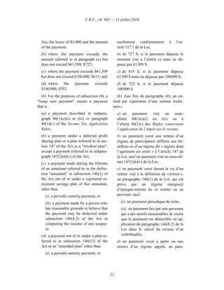 C.R.C., ch. 945 — 11 juillet 2010




  Act, the lesser of $1,000 and the amount          nuellement conformément           à    l’ar-
  of the payment;                                   ticle 117.1 de la Loi;
  (b) where the payment exceeds the                 b) de 727 $, si le paiement dépasse le
  amount referred to in paragraph (a) but           montant visé à l’alinéa a) mais ne dé-
  does not exceed $61,509, $727;                    passe pas 61 509 $;
  (c) where the payment exceeds $61,509             c) de 615 $, si le paiement dépasse
  but does not exceed $100,000, $615; and           61 509 $ mais ne dépasse pas 100 000 $;
  (d) where    the     payment      exceeds         d) de 552 $, si le paiement dépasse
  $100,000, $552.                                   100 000 $.
   (6) For the purposes of subsection (4), a       (6) Aux fins du paragraphe (4), on en-
“lump sum payment” means a payment              tend par « paiement d’une somme forfai-
that is                                         taire »
  (a) a payment described in subpara-               a) un paiement visé au sous-
  graph 40(1)(a)(i) or (iii) or paragraph           alinéa 40(1)a)(i) ou (iii) ou à
  40(1)(c) of the Income Tax Application            l’alinéa 40(1)c) des Règles concernant
  Rules,                                            l’application de l’impôt sur le revenu;
  (b) a payment under a deferred profit             b) un paiement versé aux termes d’un
  sharing plan or a plan referred to in sec-        régime de participation différée aux bé-
  tion 147 of the Act as a “revoked plan”,          néfices ou d’un régime dit « régime dont
  except a payment referred to in subpara-          l’agrément est retiré » à l’article 147 de
  graph 147(2)(k)(v) of the Act,                    la Loi, sauf un paiement visé au sous-ali-
  (c) a payment made during the lifetime            néa 147(2)k)(v) de la Loi;
  of an annuitant referred to in the defini-        c) un paiement versé durant la vie d’un
  tion “annuitant” in subsection 146(1) of          rentier visé à la définition de « rentier »,
  the Act out of or under a registered re-          au paragraphe 146(1) de la Loi, qui est
  tirement savings plan of that annuitant,          prévu par un régime enregistré
  other than                                        d’épargne-retraite de ce rentier ou en
     (i) a periodic annuity payment, or             provient, sauf :

     (ii) a payment made by a person who              (i) un paiement périodique de rente,
     has reasonable grounds to believe that           (ii) un paiement fait par une personne
     the payment may be deducted under                qui a des motifs raisonnables de croire
     subsection 146(8.2) of the Act in                que le paiement est déductible en ap-
     computing the income of any taxpay-              plication du paragraphe 146(8.2) de la
     er,                                              Loi dans le calcul du revenu d’un
  (d) a payment out of or under a plan re-            contribuable;
  ferred to in subsection 146(12) of the            d) un paiement versé à partir ou aux
  Act as an “amended plan” other than               termes d’un régime appelé, au para-
     (i) a periodic annuity payment, or




                                               21
 