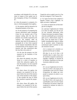 C.R.C., ch. 945 — 11 juillet 2010




accordance with Schedule III, as he may             l’égard du coût en capital, pour lui, d’un
claim in respect of the capital cost to             bien de la catégorie 13 de l’annexe II»;
him of property of Class 13 in Schedule             j) s’il s’agit d’un bien d’une catégorie à
II”;                                                laquelle l’alinéa (1)ta) s’applique, les
(j) where the property is a property of a           règles suivantes s’appliquent :
class to which paragraph (1)(ta) applies,             (i) le bien est réputé être un bien dési-
  (i) the property shall be deemed to be              gné de la catégorie,
  designated property of the class,                   (ii) sauf pour l’application de l’alinéa
  (ii) for the purposes of computing the              f), le bien est réputé, aux fins du cal-
  amount determined under paragraph                   cul des montants déterminés selon
  (1)(ta) for any taxation year of the                l’alinéa (1)ta) pour les années d’impo-
  taxpayer ending after the time the                  sition du contribuable qui se terminent
  property was actually acquired by the               après qu’il a effectivement acquis le
  taxpayer, the property shall be                     bien, avoir été acquis par le contri-
  deemed, other than for the purposes of              buable immédiatement après le début
  paragraph (f), to have been acquired                de sa première année d’imposition
  by the taxpayer immediately after the               commençant après le premier en date
  commencement of the taxpayer’s first                des moments suivants :
  taxation year that commenced after
                                                         (A) le moment de la dernière ac-
  the time that is the earlier of
                                                         quisition du bien par le cédant,
    (A) the time the property was last
                                                         (B) dans le cas où le bien a été
    acquired by the transferor of the
                                                         transféré dans le cadre d’une série
    property, and
                                                         de transferts auxquels le présent pa-
    (B) where the property was trans-                    ragraphe s’applique, le moment de
    ferred in a series of transfers to                   la dernière acquisition du bien par
    which this subsection applies, the                   le premier cédant de la série,
    time the property was last acquired
                                                      sauf si :
    by the first transferor in that series,
                                                         (C) en cas d’application de la divi-
  unless
                                                         sion (A), le bien a été acquis par le
    (C) where clause (A) applies, the                    contribuable avant la fin de l’année
    property was acquired by the tax-                    d’imposition du cédant qui com-
    payer before the end of the taxation                 prend le moment où celui-ci a ac-
    year of the transferor of the proper-                quis le bien,
    ty that includes the time at which
                                                         (D) en cas d’application de la divi-
    that transferor acquired the proper-
                                                         sion (B), le bien a été acquis par le
    ty, or
                                                         contribuable avant la fin de l’année
    (D) where clause (B) applies, the                    d’imposition du premier cédant qui
    property was acquired by the tax-                    comprend le moment où celui-ci a
    payer before the end of the taxation                 acquis le bien,




                                              237
 