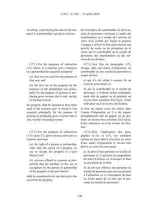 C.R.C., ch. 945 — 11 juillet 2010




of selling, or promoting the sale of, the tax-     de l’entreprise du contribuable ou de la so-
payer’s or partnership’s goods or services.        ciété de personnes consistant à vendre des
                                                   marchandises ou à rendre des services en
                                                   vertu d’un contrat par lequel le preneur
                                                   s’engage à utiliser le bien pour exercer son
                                                   activité de vente ou de promotion de la
                                                   vente, par le contribuable ou la société de
                                                   personnes, des marchandises ou des ser-
                                                   vices de ces derniers.
   (17.1) For the purposes of subsection              (17.1) Aux fins du paragraphe (17),
(17), where, in a taxation year, a taxpayer        lorsque, dans une année d’imposition, un
or a partnership has acquired a property           contribuable ou une société de personnes a
  (a) that was not used for any purpose in         acquis un bien
  that year, and                                       a) qui n’a été utilisé à aucune fin au
  (b) the first use of the property by the             cours de cette année, et
  taxpayer or the partnership was princi-              b) que le contribuable ou la société de
  pally for the purpose of gaining or pro-             personnes a d’abord utilisé principale-
  ducing gross revenue that is rent, royalty           ment afin de gagner ou de produire un
  or leasing revenue,                                  revenu brut constitué d’un loyer, d’une
the property shall be deemed to have been              redevance ou d’un revenu de location,
used in the taxation year in which it was          le bien est réputé avoir été utilisé, dans
acquired principally for the purpose of            l’année d’imposition où il a été acquis,
gaining or producing gross revenue that is         principalement afin de gagner ou de pro-
rent, royalty or leasing revenue.                  duire un revenu brut constitué d’un loyer,
                                                   d’une redevance ou d’un revenu de loca-
                                                   tion.
   (17.2) For the purposes of subsections            (17.2) Pour l’application des para-
(1.11) and (17), gross revenue derived in a        graphes (1.11) et (17), est considéré
taxation year from                                 comme un loyer dérivé d’un bien au cours
  (a) the right of a person or partnership,        d’une année d’imposition le revenu brut
  other than the owner of a property, to           dérivé, au cours de cette année :
  use or occupy the property or a part                 a) du droit d’une personne ou société de
  thereof, and                                         personnes (à l’exclusion du propriétaire
  (b) services offered to a person or part-            du bien) d’utiliser ou d’occuper le bien
  nership that are ancillary to the use or             ou une partie de ce bien;
  occupation by the person or partnership              b) de services offerts à une personne ou
  of the property or the part thereof                  société de personnes qui sont accessoires
shall be considered to be rent derived in the          à l’utilisation ou à l’occupation du bien
year from the property.                                ou d’une partie de ce bien par la per-
                                                       sonne ou société de personnes.



                                                 249
 