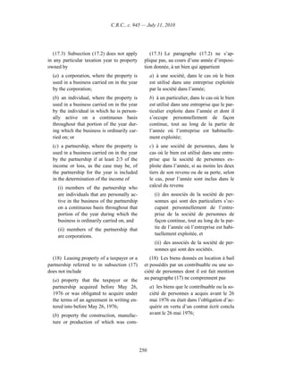 C.R.C., c. 945 — July 11, 2010




   (17.3) Subsection (17.2) does not apply         (17.3) Le paragraphe (17.2) ne s’ap-
in any particular taxation year to property     plique pas, au cours d’une année d’imposi-
owned by                                        tion donnée, à un bien qui appartient
  (a) a corporation, where the property is          a) à une société, dans le cas où le bien
  used in a business carried on in the year         est utilisé dans une entreprise exploitée
  by the corporation;                               par la société dans l’année;
  (b) an individual, where the property is          b) à un particulier, dans le cas où le bien
  used in a business carried on in the year         est utilisé dans une entreprise que le par-
  by the individual in which he is person-          ticulier exploite dans l’année et dont il
  ally active on a continuous basis                 s’occupe personnellement de façon
  throughout that portion of the year dur-          continue, tout au long de la partie de
  ing which the business is ordinarily car-         l’année où l’entreprise est habituelle-
  ried on; or                                       ment exploitée;
  (c) a partnership, where the property is          c) à une société de personnes, dans le
  used in a business carried on in the year         cas où le bien est utilisé dans une entre-
  by the partnership if at least 2/3 of the         prise que la société de personnes ex-
  income or loss, as the case may be, of            ploite dans l’année, si au moins les deux
  the partnership for the year is included          tiers de son revenu ou de sa perte, selon
  in the determination of the income of             le cas, pour l’année sont inclus dans le
    (i) members of the partnership who              calcul du revenu
    are individuals that are personally ac-           (i) des associés de la société de per-
    tive in the business of the partnership           sonnes qui sont des particuliers s’oc-
    on a continuous basis throughout that             cupant personnellement de l’entre-
    portion of the year during which the              prise de la société de personnes de
    business is ordinarily carried on, and            façon continue, tout au long de la par-
    (ii) members of the partnership that              tie de l’année où l’entreprise est habi-
    are corporations.                                 tuellement exploitée, et
                                                      (ii) des associés de la société de per-
                                                      sonnes qui sont des sociétés.
  (18) Leasing property of a taxpayer or a         (18) Les biens donnés en location à bail
partnership referred to in subsection (17)      et possédés par un contribuable ou une so-
does not include                                ciété de personnes dont il est fait mention
  (a) property that the taxpayer or the         au paragraphe (17) ne comprennent pas
  partnership acquired before May 26,               a) les biens que le contribuable ou la so-
  1976 or was obligated to acquire under            ciété de personnes a acquis avant le 26
  the terms of an agreement in writing en-          mai 1976 ou était dans l’obligation d’ac-
  tered into before May 26, 1976;                   quérir en vertu d’un contrat écrit conclu
  (b) property the construction, manufac-           avant le 26 mai 1976;
  ture or production of which was com-




                                              250
 