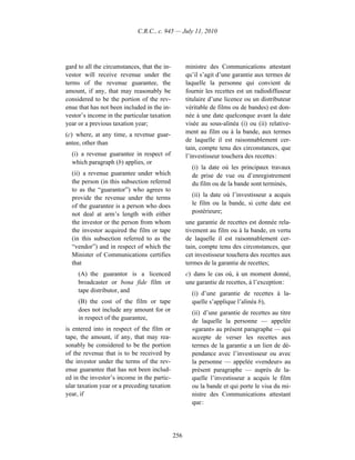 C.R.C., c. 945 — July 11, 2010




gard to all the circumstances, that the in-         ministre des Communications attestant
vestor will receive revenue under the               qu’il s’agit d’une garantie aux termes de
terms of the revenue guarantee, the                 laquelle la personne qui convient de
amount, if any, that may reasonably be              fournir les recettes est un radiodiffuseur
considered to be the portion of the rev-            titulaire d’une licence ou un distributeur
enue that has not been included in the in-          véritable de films ou de bandes) est don-
vestor’s income in the particular taxation          née à une date quelconque avant la date
year or a previous taxation year;                   visée au sous-alinéa (i) ou (ii) relative-
(c) where, at any time, a revenue guar-             ment au film ou à la bande, aux termes
antee, other than                                   de laquelle il est raisonnablement cer-
                                                    tain, compte tenu des circonstances, que
  (i) a revenue guarantee in respect of             l’investisseur touchera des recettes :
  which paragraph (b) applies, or
                                                      (i) la date où les principaux travaux
  (ii) a revenue guarantee under which                de prise de vue ou d’enregistrement
  the person (in this subsection referred             du film ou de la bande sont terminés,
  to as the “guarantor”) who agrees to
  provide the revenue under the terms                 (ii) la date où l’investisseur a acquis
  of the guarantee is a person who does               le film ou la bande, si cette date est
  not deal at arm’s length with either                postérieure;
  the investor or the person from whom              une garantie de recettes est donnée rela-
  the investor acquired the film or tape            tivement au film ou à la bande, en vertu
  (in this subsection referred to as the            de laquelle il est raisonnablement cer-
  “vendor”) and in respect of which the             tain, compte tenu des circonstances, que
  Minister of Communications certifies              cet investisseur touchera des recettes aux
  that                                              termes de la garantie de recettes;
     (A) the guarantor is a licenced                c) dans le cas où, à un moment donné,
     broadcaster or bona fide film or               une garantie de recettes, à l’exception :
     tape distributor, and                            (i) d’une garantie de recettes à la-
     (B) the cost of the film or tape                 quelle s’applique l’alinéa b),
     does not include any amount for or               (ii) d’une garantie de recettes au titre
     in respect of the guarantee,
                                                      de laquelle la personne — appelée
is entered into in respect of the film or             «garant» au présent paragraphe — qui
tape, the amount, if any, that may rea-               accepte de verser les recettes aux
sonably be considered to be the portion               termes de la garantie a un lien de dé-
of the revenue that is to be received by              pendance avec l’investisseur ou avec
the investor under the terms of the rev-              la personne — appelée «vendeur» au
enue guarantee that has not been includ-              présent paragraphe — auprès de la-
ed in the investor’s income in the partic-            quelle l’investisseur a acquis le film
ular taxation year or a preceding taxation            ou la bande et qui porte le visa du mi-
year, if                                              nistre des Communications attestant
                                                      que :




                                              256
 