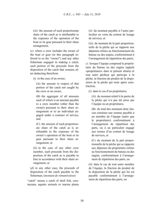 C.R.C., c. 945 — July 11, 2010




    (iii) the amount of such proportionate            (ii) du montant payable à l’autre par-
    share of the catch as is attributable to          ticulier en vertu du contrat de louage
    the expenses of the operation of the              de services, et
    boat or its gear pursuant to their share          (iii) du montant de la part proportion-
    arrangement,                                      nelle de la pêche qui se rapporte aux
  (c) where a crew includes the owner of              dépenses reliées au fonctionnement du
  the boat or gear (in this paragraph re-             bateau ou des engins, conformément à
  ferred to as the “owner”) and any other             l’arrangement de répartition des parts;
  fisherman engaged in making a catch,              c) lorsque l’équipe comprend le proprié-
  such portion of the proceeds from the             taire du bateau ou des engins (appelé
  disposition of the catch that remains af-         «propriétaire» dans le présent alinéa) et
  ter deducting therefrom                           tout autre pêcheur qui participe à la
    (i) in the case of an owner,                    pêche, la fraction du produit de la dispo-
       (A) the amount in respect of that            sition de la pêche qui reste après sous-
       portion of the catch not caught by           traction,
       the crew or an owner,                          (i) dans le cas d’un propriétaire,
       (B) the aggregate of all amounts                  (A) du montant relatif à la partie de
       each of which is an amount payable                la pêche qui n’a pas été prise par
       to a crew member (other than the                  l’équipe ou un propriétaire,
       owner) pursuant to their share ar-                (B) du total des montants dont cha-
       rangement or to an individual en-                 cun constitue une somme payable à
       gaged under a contract of service,                un membre de l’équipe (autre que
       and                                               le propriétaire) conformément à
       (C) the amount of such proportion-                l’arrangement de répartition des
       ate share of the catch as is at-                  parts, ou à un particulier engagé
       tributable to the expenses of the                 aux termes d’un contrat de louage
       owner’s operation of the boat or its              de services, et
       gear pursuant to their share ar-                  (C) du montant de la part propor-
       rangement, or                                     tionnelle de la pêche qui se rapporte
    (ii) in the case of any other crew                   aux dépenses du propriétaire reliées
    member, such proceeds from the dis-                  au fonctionnement du bateau ou des
    position of the catch as is payable to               engins, conformément à l’arrange-
    him in accordance with their share ar-               ment de répartition des parts, ou
    rangement, or                                     (ii) dans le cas de tout autre membre
  (d) in any other case, the proceeds of              de l’équipe, la fraction du produit de
  disposition of the catch payable to the             la disposition de la pêche qui lui est
  fisherman; (montant de rémunération)                payable conformément à l’arrange-
“catch” means a catch of shell fish, crus-            ment de répartition des parts; ou
taceans, aquatic animals or marine plants




                                               30
 