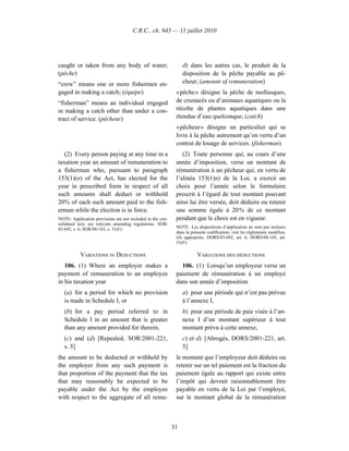 C.R.C., ch. 945 — 11 juillet 2010




caught or taken from any body of water;                          d) dans les autres cas, le produit de la
(pêche)                                                          disposition de la pêche payable au pê-
“crew” means one or more fishermen en-                           cheur; (amount of remuneration)
gaged in making a catch; (équipe)                            « pêche » désigne la pêche de mollusques,
“fisherman” means an individual engaged                      de crustacés ou d’animaux aquatiques ou la
in making a catch other than under a con-                    récolte de plantes aquatiques dans une
tract of service. (pêcheur)                                  étendue d’eau quelconque; (catch)
                                                             « pêcheur » désigne un particulier qui se
                                                             livre à la pêche autrement qu’en vertu d’un
                                                             contrat de louage de services. (fisherman)
   (2) Every person paying at any time in a                     (2) Toute personne qui, au cours d’une
taxation year an amount of remuneration to                   année d’imposition, verse un montant de
a fisherman who, pursuant to paragraph                       rémunération à un pêcheur qui, en vertu de
153(1)(n) of the Act, has elected for the                    l’alinéa 153(1)n) de la Loi, a exercé un
year in prescribed form in respect of all                    choix pour l’année selon le formulaire
such amounts shall deduct or withhold                        prescrit à l’égard de tout montant pouvant
20% of each such amount paid to the fish-                    ainsi lui être versée, doit déduire ou retenir
erman while the election is in force.                        une somme égale à 20 % de ce montant
NOTE: Application provisions are not included in the con-    pendant que le choix est en vigueur.
solidated text; see relevant amending regulations. SOR/
83-692, s. 6; SOR/88-165, s. 31(F).                          NOTE : Les dispositions d’application ne sont pas incluses
                                                             dans la présente codification; voir les règlements modifica-
                                                             tifs appropriés. DORS/83-692, art. 6; DORS/88-165, art.
                                                             31(F).

           VARIATIONS IN DEDUCTIONS                                     VARIATIONS DES DÉDUCTIONS
   106. (1) Where an employer makes a                          106. (1) Lorsqu’un employeur verse un
payment of remuneration to an employee                       paiement de rémunération à un employé
in his taxation year                                         dans son année d’imposition
   (a) for a period for which no provision                       a) pour une période qui n’est pas prévue
   is made in Schedule I, or                                     à l’annexe I,
   (b) for a pay period referred to in                           b) pour une période de paie visée à l’an-
   Schedule I in an amount that is greater                       nexe I d’un montant supérieur à tout
   than any amount provided for therein,                         montant prévu à cette annexe,
   (c) and (d) [Repealed, SOR/2001-221,                          c) et d) [Abrogés, DORS/2001-221, art.
   s. 5]                                                         5]
the amount to be deducted or withheld by                     le montant que l’employeur doit déduire ou
the employer from any such payment is                        retenir sur un tel paiement est la fraction du
that proportion of the payment that the tax                  paiement égale au rapport qui existe entre
that may reasonably be expected to be                        l’impôt qui devrait raisonnablement être
payable under the Act by the employee                        payable en vertu de la Loi par l’employé,
with respect to the aggregate of all remu-                   sur le montant global de la rémunération



                                                            31
 