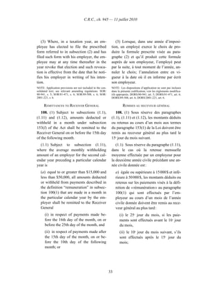 C.R.C., ch. 945 — 11 juillet 2010




   (3) Where, in a taxation year, an em-                        (3) Lorsque, dans une année d’imposi-
ployee has elected to file the prescribed                    tion, un employé exerce le choix de pro-
form referred to in subsection (2) and has                   duire la formule prescrite visée au para-
filed such form with his employer, the em-                   graphe (2) et qu’il produit cette formule
ployee may at any time thereafter in the                     auprès de son employeur, l’employé peut
year revoke that election and such revoca-                   par la suite, à tout moment de l’année, an-
tion is effective from the date that he noti-                nuler le choix; l’annulation entre en vi-
fies his employer in writing of his inten-                   gueur à la date où il en informe par écrit
tion.                                                        son employeur.
NOTE: Application provisions are not included in the con-    NOTE : Les dispositions d’application ne sont pas incluses
solidated text; see relevant amending regulations. SOR/      dans la présente codification; voir les règlements modifica-
80-941, s. 5; SOR/81-471, s. 6; SOR/89-508, s. 6; SOR/       tifs appropriés. DORS/80-941, art. 5; DORS/81-471, art. 6;
2001-221, s. 6.                                              DORS/89-508, art. 6; DORS/2001-221, art. 6.

     REMITTANCES TO RECEIVER GENERAL                                  REMISES AU RECEVEUR GÉNÉRAL
   108. (1) Subject to subsections (1.1),                       108. (1) Sous réserve des paragraphes
(1.11) and (1.12), amounts deducted or                       (1.1), (1.11) et (1.12), les montants déduits
withheld in a month under subsection                         ou retenus au cours d’un mois aux termes
153(l) of the Act shall be remitted to the                   du paragraphe 153(1) de la Loi doivent être
Receiver General on or before the 15th day                   remis au receveur général au plus tard le
of the following month.                                      15e jour du mois suivant.
  (1.1) Subject to subsection (1.11),                           (1.1) Sous réserve du paragraphe (1.11),
where the average monthly withholding                        dans le cas où la retenue mensuelle
amount of an employer for the second cal-                    moyenne effectuée par un employeur pour
endar year preceding a particular calendar                   la deuxième année civile précédant une an-
year is                                                      née civile donnée est :
   (a) equal to or greater than $15,000 and                      a) égale ou supérieure à 15 000 $ et infé-
   less than $50,000, all amounts deducted                       rieure à 50 000 $, les montants déduits ou
   or withheld from payments described in                        retenus sur les paiements visés à la défi-
   the definition “remuneration” in subsec-                      nition de « rémunération » au paragraphe
   tion 100(1) that are made in a month in                       100(1) qui sont effectués par l’em-
   the particular calendar year by the em-                       ployeur au cours d’un mois de l’année
   ployer shall be remitted to the Receiver                      civile donnée doivent être remis au rece-
   General                                                       veur général au plus tard :
      (i) in respect of payments made be-                          (i) le 25e jour du mois, si les paie-
      fore the 16th day of the month, on or                        ments sont effectués avant le 16e jour
      before the 25th day of the month, and                        du mois,
      (ii) in respect of payments made after                       (ii) le 10e jour du mois suivant, s’ils
      the 15th day of the month, on or be-                         sont effectués après le 15e jour du
      fore the 10th day of the following                           mois;
      month; or




                                                            33
 