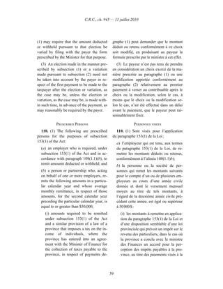 C.R.C., ch. 945 — 11 juillet 2010




(1) may require that the amount deducted        graphe (1) peut demander que le montant
or withheld pursuant to that election be        déduit ou retenu conformément à ce choix
varied by filing with the payer the form        soit modifié, en produisant au payeur la
prescribed by the Minister for that purpose.    formule prescrite par le ministre à cet effet.
   (3) An election made in the manner pre-        (3) Le payeur n’est pas tenu de prendre
scribed by subsection (1) or a variation        en considération un choix exercé de la ma-
made pursuant to subsection (2) need not        nière prescrite au paragraphe (1) ou une
be taken into account by the payer in re-       modification apportée conformément au
spect of the first payment to be made to the    paragraphe (2) relativement au premier
taxpayer after the election or variation, as    paiement à verser au contribuable après le
the case may be, unless the election or         choix ou la modification, selon le cas, à
variation, as the case may be, is made with-    moins que le choix ou la modification se-
in such time, in advance of the payment, as     lon le cas, n’ait été effectué dans un délai
may reasonably be required by the payer.        avant le paiement, que le payeur peut rai-
                                                sonnablement fixer.

            PRESCRIBED PERSONS                                PERSONNES VISÉES
  110. (1) The following are prescribed           110. (1) Sont visés pour l’application
persons for the purposes of subsection          du paragraphe 153(1) de la Loi :
153(1) of the Act:                                  a) l’employeur qui est tenu, aux termes
  (a) an employer who is required, under            du paragraphe 153(1) de la Loi, de re-
  subsection 153(1) of the Act and in ac-           mettre les montants déduits ou retenus,
  cordance with paragraph 108(1.1)(b), to           conformément à l’alinéa 108(1.1)b);
  remit amounts deducted or withheld; and           b) la personne ou la société de per-
  (b) a person or partnership who, acting           sonnes qui remet les montants suivants
  on behalf of one or more employers, re-           pour le compte d’un ou de plusieurs em-
  mits the following amounts in a particu-          ployeurs au cours d’une année civile
  lar calendar year and whose average               donnée et dont le versement mensuel
  monthly remittance, in respect of those           moyen au titre de tels montants, à
  amounts, for the second calendar year             l’égard de la deuxième année civile pré-
  preceding the particular calendar year, is        cédant cette année, est égal ou supérieur
  equal to or greater than $50,000,                 à 50 000 $ :
     (i) amounts required to be remitted              (i) les montants à remettre en applica-
     under subsection 153(1) of the Act               tion du paragraphe 153(1) de la Loi et
     and a similar provision of a law of a            d’une disposition semblable d’une loi
     province that imposes a tax on the in-           provinciale qui prévoit un impôt sur le
     come of individuals, where the                   revenu des particuliers, dans le cas où
     province has entered into an agree-              la province a conclu avec le ministre
     ment with the Minister of Finance for            des Finances un accord pour la per-
     the collection of taxes payable to the           ception des impôts payables à la pro-
     province, in respect of payments de-             vince, au titre des paiements visés à la



                                               39
 