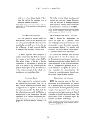 C.R.C., ch. 945 — 11 juillet 2010




   trust, on or before the day that is 67 days                     b) si elle est une fiducie de placement
   after the end of the calendar year in                           ouverte au cours de l’année d’imposi-
   which the taxation year ends.                                   tion, au plus tard le soixante-septième
NOTE: Application provisions are not included in the con-          jour suivant la fin de l’année civile dans
solidated text; see relevant amending Acts and regulations.
2007, c. 35, s. 72.
                                                                   laquelle l’année d’imposition prend fin.
                                                               NOTE : Les dispositions d’application ne sont pas incluses
                                                               dans la présente codification; voir les lois et règlements
                                                               modificatifs appropriés. 2007, ch. 35, art. 72.

           DATE RETURNS TO BE FILED                                DATE DE PRODUCTION DES DÉCLARATIONS
   205. (1) All returns required under this                       205. (1) Toutes les déclarations re-
Part shall be filed with the Minister with-                    quises en vertu de la présente partie
out notice or demand and, unless otherwise                     doivent être produites au ministre sans avis
specifically provided, on or before the last                   ni demande, et, sauf disposition expressé-
day of February in each year and shall be                      ment contraire, doivent l’être au plus tard
in respect of the preceding calendar year.                     le dernier jour de février de chaque année,
                                                               à l’égard de l’année civile précédente.
   (2) Where a person who is required to                          (2) Lorsqu’une personne tenue de faire
make a return under this Part discontinues                     une déclaration en vertu de la présente par-
his business or activity, the return shall be                  tie discontinue son entreprise ou opération,
filed within 30 days of the day of the dis-                    la déclaration doit être produite dans les 30
continuance of the business or activity and                    jours qui suivent la date de la discontinua-
shall be in respect of any calendar year or a                  tion de l’entreprise ou opération et doit vi-
portion thereof prior to the discontinuance                    ser la totalité ou une partie de l’année ci-
of the business or activity for which a re-                    vile précédant la discontinuation de
turn has not previously been filed.                            l’entreprise ou opération pour laquelle une
                                                               déclaration n’a pas déjà été produite.

                 ELECTRONIC FILING                                        TRANSMISSION ÉLECTRONIQUE
   205.1 A person who is required to make                         205.1 La personne tenue de faire une
an information return under this Part, or                      déclaration de renseignements aux termes
who files an information return on behalf                      de la présente partie ou celle qui produit
of a person who is required to make an in-                     une déclaration de renseignements pour le
formation return under this Part, shall file                   compte d’une personne tenue d’en faire
the information return with the Minister in                    une aux termes de la présente partie doit, si
an electronic format if more than 500 such                     le nombre de ces déclarations dépasse 500
returns are to be filed for the calendar year.                 pour l’année civile, la produire auprès du
NOTE: Application provisions are not included in the con-      ministre sous forme électronique.
solidated text; see relevant amending regulations. SOR/
                                                               NOTE : Les dispositions d’application ne sont pas incluses
99-20, s. 1.
                                                               dans la présente codification; voir les règlements modifica-
                                                               tifs appropriés. DORS/99-20, art. 1.




                                                              55
 