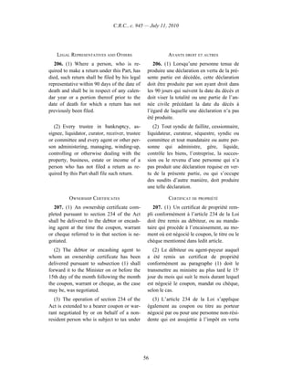 C.R.C., c. 945 — July 11, 2010




    LEGAL REPRESENTATIVES AND OTHERS                        AYANTS DROIT ET AUTRES
   206. (1) Where a person, who is re-               206. (1) Lorsqu’une personne tenue de
quired to make a return under this Part, has      produire une déclaration en vertu de la pré-
died, such return shall be filed by his legal     sente partie est décédée, cette déclaration
representative within 90 days of the date of      doit être produite par son ayant droit dans
death and shall be in respect of any calen-       les 90 jours qui suivent la date du décès et
dar year or a portion thereof prior to the        doit viser la totalité ou une partie de l’an-
date of death for which a return has not          née civile précédant la date du décès à
previously been filed.                            l’égard de laquelle une déclaration n’a pas
                                                  été produite.
   (2) Every trustee in bankruptcy, as-              (2) Tout syndic de faillite, cessionnaire,
signee, liquidator, curator, receiver, trustee    liquidateur, curateur, séquestre, syndic ou
or committee and every agent or other per-        committee et tout mandataire ou autre per-
son administering, managing, winding-up,          sonne qui administre, gère, liquide,
controlling or otherwise dealing with the         contrôle les biens, l’entreprise, la succes-
property, business, estate or income of a         sion ou le revenu d’une personne qui n’a
person who has not filed a return as re-          pas produit une déclaration requise en ver-
quired by this Part shall file such return.       tu de la présente partie, ou qui s’occupe
                                                  des susdits d’autre manière, doit produire
                                                  une telle déclaration.

          OWNERSHIP CERTIFICATES                            CERTIFICAT DE PROPRIÉTÉ
  207. (1) An ownership certificate com-             207. (1) Un certificat de propriété rem-
pleted pursuant to section 234 of the Act         pli conformément à l’article 234 de la Loi
shall be delivered to the debtor or encash-       doit être remis au débiteur, ou au manda-
ing agent at the time the coupon, warrant         taire qui procède à l’encaissement, au mo-
or cheque referred to in that section is ne-      ment où est négocié le coupon, le titre ou le
gotiated.                                         chèque mentionné dans ledit article.
  (2) The debtor or encashing agent to               (2) Le débiteur ou agent-payeur auquel
whom an ownership certificate has been            a été remis un certificat de propriété
delivered pursuant to subsection (1) shall        conformément au paragraphe (1) doit le
forward it to the Minister on or before the       transmettre au ministre au plus tard le 15e
15th day of the month following the month         jour du mois qui suit le mois durant lequel
the coupon, warrant or cheque, as the case        est négocié le coupon, mandat ou chèque,
may be, was negotiated.                           selon le cas.
   (3) The operation of section 234 of the          (3) L’article 234 de la Loi s’applique
Act is extended to a bearer coupon or war-        également au coupon ou titre au porteur
rant negotiated by or on behalf of a non-         négocié par ou pour une personne non-rési-
resident person who is subject to tax under       dente qui est assujettie à l’impôt en vertu




                                                 56
 