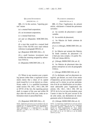 C.R.C., c. 945 — July 11, 2010




              QUALIFIED INVESTMENTS                                          PLACEMENTS ADMISSIBLES
                   [SOR/2005-264, s. 3]                                          [DORS/2005-264, art. 3]

  221. (1) In this section, “reporting per-                        221. (1) Pour l’application du présent
son” means                                                      article, « déclarant » s’entend des personnes
   (a) a mutual fund corporation;                               suivantes :

   (b) an investment corporation;                                   a)  les sociétés de placement à capital
                                                                    variable;
   (c) a mutual fund trust;
                                                                    b)  les sociétés de placement;
   (d) and (e) [Repealed, SOR/2005-264,
   s. 4]                                                            c)  les fiducies de fonds commun de
                                                                    placement;
   (f) a trust that would be a mutual fund
   trust if Part XLVIII were read without                           d) et e) [Abrogés, DORS/2005-264, art.
   reference to paragraph 4801(b); or                               4]

   (g) [Repealed, SOR/2005-264, s. 4]                               f)  les fiducies qui seraient des fiducies
                                                                    de fonds commun de placement s’il
   (h) a small business investment trust                            n’était pas tenu compte, à la partie XL-
   (within the meaning assigned by subsec-                          VIII, de l’alinéa 4801b);
   tion 5103(1)).
                                                                    g)  [Abrogé, DORS/2005-264, art. 4]
   (i) [Repealed, SOR/2005-264, s. 4]
                                                                    h)  les fiducies de placement dans des
                                                                    petites entreprises au sens du paragraphe
                                                                    5103(1).
                                                                    i)  [Abrogé, DORS/2005-264, art. 4]
   (2) Where in any taxation year a report-                        (2) Le déclarant, sauf un placement en-
ing person (other than a registered invest-                     registré, qui déclare, au cours d’une année
ment) claims that a share of its capital                        d’imposition, qu’une action de son capital-
stock issued by it, or an interest as a bene-                   actions qu’il a émise ou qu’une participa-
ficiary under it, is a qualified investment                     tion d’un de ses bénéficiaires est un place-
under section 146, 146.1, 146.3, 204, 205                       ment admissible pour l’application des
or 207.01 of the Act, the reporting person                      articles 146, 146.1, 146.3, 204, 205 ou
shall, in respect of the year and within 90                     207.01 de la Loi est tenu de produire, pour
days after the end of the year, make an in-                     l’année et dans les 90 jours suivant la fin
formation return in prescribed form.                            de cette année, une déclaration de rensei-
                                                                gnements selon le formulaire prescrit.
   (3) [Repealed, SOR/2005-264, s. 4]                               (3) [Abrogé, DORS/2005-264, art. 4]
NOTE: Application provisions are not included in the con-       NOTE : Les dispositions d’application ne sont pas incluses
solidated text; see relevant amending Acts and regulations.     dans la présente codification; voir les lois et règlements
SOR/85-160, s. 2; SOR/88-165, s. 31(F); SOR/94-686, s.          modificatifs appropriés. DORS/85-160, art. 2; DORS/
79(F); SOR/2000-62, s. 1; SOR/2001-216, s. 1; SOR/              88-165, art. 31(F); DORS/94-686, art. 79(F); DORS/
2005-264, s. 4; 2007, c. 35, s. 125; 2009, c. 2, s. 88; SOR/    2000-62, art. 1; DORS/2001-216, art. 1; DORS/2005-264,
2010-93, s. 6(E).                                               art. 4; 2007, ch. 35, art. 125; 2009, ch. 2, art. 88; DORS/
                                                                2010-93, art. 6(A).




                                                               66
 