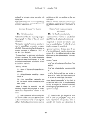 C.R.C., ch. 945 — 11 juillet 2010




and shall be in respect of the preceding cal-                précédente et doit être produite au plus tard
endar year.                                                  le 31 mars.
NOTE: Application provisions are not included in the con-    NOTE : Les dispositions d’application ne sont pas incluses
solidated text; see relevant amending regulations. SOR/      dans la présente codification; voir les règlements modifica-
82-182, s. 1; SOR/88-165, s. 31(F).                          tifs appropriés. DORS/82-182, art. 1; DORS/88-165, art.
                                                             31(F).

      SCIENTIFIC RESEARCH TAX CREDITS                              CRÉDIT D’IMPÔT POUR LA RECHERCHE
                                                                                  SCIENTIFIQUE

   226. (1) In this section,                                     226. (1) Dans le présent article,
“administrator” has the meaning assigned                     « administrateur » s’entend au sens de l’ali-
by paragraph 47.1(1)(a) of the Act; (admi-                   néa 47.1(1)a) de la Loi; (administrator)
nistrateur)                                                  « négociant ou courtier en valeurs » s’en-
“designated security” means a security is-                   tend au sens de l’alinéa 47.1(1)l) de la Loi;
sued or granted by a corporation in respect                  (trader or dealer in securities)
of which the corporation has designated an
                                                             « premier acheteur » désigne, dans le cas
amount pursuant to subsection 194(4) of
                                                             d’un titre désigné, le premier détenteur en-
the Act; (titre désigné)
                                                             registré de ce titre, à l’exclusion d’un négo-
“first purchaser” in relation to a designated                ciant ou d’un courtier en valeurs; (first pur-
security, means the first person (other than                 chaser)
a trader or dealer in securities) to be the
                                                             « titre » s’entend
registered holder of the designated securi-
ty; (premier acheteur)                                           a) d’une action du capital-actions d’une
                                                                 société,
“security” means
                                                                 b) d’une créance émise par une société,
   (a) a share of the capital stock of a cor-
                                                                 et
   poration,
                                                                 c) d’un droit accordé par une société en
   (b) a debt obligation issued by a corpo-
                                                                 vertu d’un contrat de financement pour
   ration, or
                                                                 la recherche scientifique; (security)
   (c) a right granted by a corporation un-
                                                             « titre désigné » s’entend d’un titre émis ou
   der a scientific research financing con-
                                                             accordé par une société, à l’égard duquel la
   tract; (titre)
                                                             société a désigné un montant conformé-
“trader or dealer in securities” has the                     ment au paragraphe 194(4) de la Loi. (des-
meaning assigned by paragraph 47.1(1)(l)                     ignated security)
of the Act. (négociant ou courtier en va-
leurs)
  (2) Each corporation that has designated                      (2) Toute société qui désigne un mon-
an amount under subsection 194(4) of the                     tant en vertu du paragraphe 194(4) de la
Act in respect of a security issued or grant-                Loi à l’égard d’un titre qu’elle a émis ou
ed by it shall make an information return in                 accordé doit remplir une déclaration de




                                                            69
 