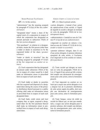 C.R.C., ch. 945 — 11 juillet 2010




       SHARE PURCHASE TAX CREDITS                     CRÉDIT D’IMPÔT À L’ACHAT D’ACTIONS
  227. (1) In this section,                          227. (1) Dans le présent article,
“administrator” has the meaning assigned         « action désignée » s’entend d’une action
by paragraph 47.1(1)(a) of the Act; (admi-       du capital-actions d’une société, à l’égard
nistrateur)                                      de laquelle la société a désigné un montant
“designated share” means a share of the          en vertu du paragraphe 192(4) de la Loi;
capital stock of a corporation in respect of     (designated share)
which the corporation has designated an          « administrateur » s’entend au sens de l’ali-
amount pursuant to subsection 192(4) of          néa 47.1(1)a) de la Loi; (administrator)
the Act; (action désignée)
                                                 « négociant ou courtier en valeurs » s’en-
“first purchaser”, in relation to a designat-    tend au sens de l’alinéa 47.1(1)l) de la Loi;
ed share, means the first person (other than     (trader or dealer in securities)
a trader or dealer in securities) to be the
                                                 « premier acheteur » désigne, dans le cas
registered holder of the share; (premier
                                                 d’une action désignée, le premier détenteur
acheteur)
                                                 enregistré de cette action, à l’exclusion
“trader or dealer in securities” has the         d’un négociant ou d’un courtier en valeurs.
meaning assigned by paragraph 47.1(1)(l)         (first purchaser)
of the Act. (négociant ou courtier en va-
leurs)
   (2) Each corporation that has designated         (2) Toute société qui désigne un mon-
an amount under subsection 192(4) of the         tant en vertu du paragraphe 192(4) de la
Act in respect of a share issued by it shall     Loi, à l’égard d’une action qu’elle a émise,
make an information return in prescribed         doit remplir une déclaration de renseigne-
form in respect of each such share.              ments pour cette action, selon le formulaire
                                                 prescrit.
   (3) Each trader or dealer in securities          (3) Tout négociant ou courtier en va-
who has acquired and disposed of a desig-        leurs qui a acquis une action désignée et en
nated share during the course of the prima-      a disposé lors de la première distribution
ry distribution thereof pursuant to a public     de cette action auprès du public, doit rem-
offering shall make an information return        plir une déclaration de renseignements
in prescribed form in respect of each such       pour cette action, selon le formulaire pres-
designated share.                                crit.
   (4) Each bank, credit union and trust            (4) Toute banque, caisse de crédit ou
company that, as agent, acquired a desig-        société de fiducie qui, en tant que manda-
nated share for the first purchaser thereof      taire, a acquis une action désignée pour le
shall make an information return in pre-         premier acheteur, doit remplir une déclara-
scribed form in respect of each such desig-      tion de renseignements pour cette action,
nated share.                                     selon le formulaire prescrit.




                                                71
 