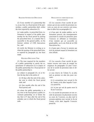 C.R.C., c. 945 — July 11, 2010




    REQUIRED INFORMATION DISCLOSURE                       OBLIGATION DE COMMUNIQUER DES
                                                                  RENSEIGNEMENTS

   (2) Every member of a partnership that            (2) Les associés d’une société de per-
is, at any time in a fiscal period of the part-    sonnes qui est une société de personnes ou-
nership, a public partnership shall, within        verte au cours de son exercice sont tenus,
the time required by subsection (3),               dans le délai fixé au paragraphe (3) :
  (a) make public, in prescribed form, in-             a) d’une part, de rendre publics, sur le
  formation in respect of the public part-             formulaire prescrit, des renseignements
  nership for the fiscal period by posting             concernant la société de personnes pour
  the prescribed form, in a manner that is             l’exercice en affichant ce formulaire,
  accessible to the general public, on the             d’une manière qui est accessible au
  Internet website of CDS Innovations                  grand public, sur le site Web de la CDS
  Inc.; and                                            Innovations Inc.;
  (b) notify the Minister in writing as to             b) d’autre part, d’aviser le ministre par
  when the posting of the prescribed form,             écrit du moment auquel le formulaire est
  as required by paragraph (a), has been               ainsi affiché.
  made.

         REQUIRED DISCLOSURE TIME                                      DÉLAI
   (3) The time required for the members              (3) Les associés d’une société de per-
of a public partnership to satisfy the re-         sonnes ouverte sont tenus de remplir les
quirements of subsection (2) in respect of         exigences du paragraphe (2) pour l’exer-
the public partnership for a fiscal period of      cice de la société de personnes dans le dé-
the public partnership is                          lai suivant :
  (a) subject to paragraph (b), on or be-              a) sous réserve de l’alinéa b), au plus
  fore the day that is the earlier of                  tard au premier en date des jours sui-
     (i) 60 days after the end of the calen-           vants :
     dar year in which the fiscal period                 (i) le soixantième jour suivant la fin
     ends, and                                           de l’année civile dans laquelle l’exer-
     (ii) four months after the end of the               cice prend fin,
     fiscal period; and                                  (ii) le jour qui suit de quatre mois la
  (b) where the public partnership is, at                fin de l’exercice;
  any time in the fiscal period, a public in-          b) si la société de personnes est une so-
  vestment partnership, on or before the               ciété de personnes de placement ouverte
  day that is 67 days after the end of the             au cours de l’exercice, au plus tard le
  calendar year in which the fiscal period             soixante-septième jour suivant la fin de
  ends.                                                l’année civile dans laquelle l’exercice
                                                       prend fin.




                                                  76
 