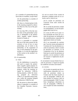 C.R.C., ch. 945 — 11 juillet 2010




  (ii) a member of a partnership having             (ii) soit un associé d’une société de
  fewer than six members, except where              personnes comptant moins de six as-
     (A) the partnership is a member of             sociés, sauf si, selon le cas :
     another partnership,                              (A) la société de personnes est
     (B) there is a limited partner (with-             l’associée d’une autre société de
     in the meaning assigned by subsec-                personnes,
     tion 96(2.4) of the Act) of the part-             (B) la société de personnes compte
     nership,                                          un commanditaire, au sens du para-
     (C) less than 90% of the fair mar-                graphe 96(2.4) de la Loi,
     ket value of the partnership’s prop-              (C) moins de 90 % de la juste va-
     erty is attributable to the partner-              leur marchande des biens de la so-
     ship’s tangible capital property                  ciété de personnes est attribuable à
     located in Canada, or                             des immobilisations corporelles lui
     (D) it is reasonable to conclude                  appartenant situées au Canada,
     that one of the main reasons for the              (D) il est raisonnable de conclure
     existence of one of two or more                   que l’une des raisons principales de
     partnerships, one of which is the                 l’existence de l’une de plusieurs so-
     partnership, or the acquisition of                ciétés de personnes, dont la société
     one or more properties by the part-               de personnes en question, ou de
     nership, is to avoid the application              l’acquisition d’un ou de plusieurs
     of this section to the member’s in-               biens par la société de personnes en
     debtedness,                                       question, est de soustraire la dette
(b) of a partnership                                   de l’associé à l’application du pré-
                                                       sent article;
  (i) where
                                                  b) un montant à recours limité d’une so-
     (A) the indebtedness is secured by           ciété de personnes à l’égard de laquelle
     and used to acquire the partner-             les conditions suivantes sont réunies :
     ship’s tangible capital property lo-
     cated in Canada (other than rental             (i) à la fois :
     property, within the meaning as-                  (A) la dette est garantie par des im-
     signed by subsection 1100(14),                    mobilisations corporelles de la so-
     leasing property, within the mean-                ciété de personnes situées au
     ing    assigned    by     subsection              Canada (sauf des biens locatifs au
     1100(17), or specified energy prop-               sens du paragraphe 1100(14), des
     erty, within the meaning assigned                 biens donnés en location à bail au
     by subsection 1100(25)), and                      sens du paragraphe 1100(17) et des
     (B) the person to whom the indebt-                biens énergétiques déterminés au
     edness is repayable is a member of                sens du paragraphe 1100(25)) et
     the Canadian Payments Associa-                    sert à acquérir de telles immobilisa-
     tion, and                                         tions,




                                             85
 