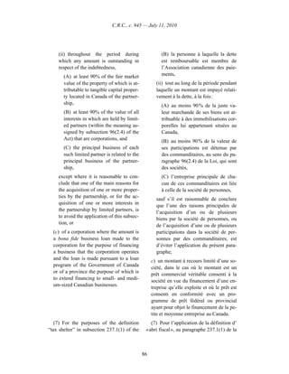 C.R.C., c. 945 — July 11, 2010




    (ii) throughout the period during                     (B) la personne à laquelle la dette
    which any amount is outstanding in                    est remboursable est membre de
    respect of the indebtedness,                          l’Association canadienne des paie-
       (A) at least 90% of the fair market                ments,
       value of the property of which is at-           (ii) tout au long de la période pendant
       tributable to tangible capital proper-          laquelle un montant est impayé relati-
       ty located in Canada of the partner-            vement à la dette, à la fois :
       ship,                                              (A) au moins 90 % de la juste va-
       (B) at least 90% of the value of all               leur marchande de ses biens est at-
       interests in which are held by limit-              tribuable à des immobilisations cor-
       ed partners (within the meaning as-                porelles lui appartenant situées au
       signed by subsection 96(2.4) of the                Canada,
       Act) that are corporations, and                    (B) au moins 90 % de la valeur de
       (C) the principal business of each                 ses participations est détenue par
       such limited partner is related to the             des commanditaires, au sens du pa-
       principal business of the partner-                 ragraphe 96(2.4) de la Loi, qui sont
       ship,                                              des sociétés,
    except where it is reasonable to con-                 (C) l’entreprise principale de cha-
    clude that one of the main reasons for                cun de ces commanditaires est liée
    the acquisition of one or more proper-                à celle de la société de personnes,
    ties by the partnership, or for the ac-
                                                       sauf s’il est raisonnable de conclure
    quisition of one or more interests in
                                                       que l’une des raisons principales de
    the partnership by limited partners, is
                                                       l’acquisition d’un ou de plusieurs
    to avoid the application of this subsec-
                                                       biens par la société de personnes, ou
    tion, or
                                                       de l’acquisition d’une ou de plusieurs
  (c) of a corporation where the amount is             participations dans la société de per-
  a bona fide business loan made to the                sonnes par des commanditaires, est
  corporation for the purpose of financing             d’éviter l’application du présent para-
  a business that the corporation operates             graphe;
  and the loan is made pursuant to a loan            c) un montant à recours limité d’une so-
  program of the Government of Canada
                                                     ciété, dans le cas où le montant est un
  or of a province the purpose of which is
                                                     prêt commercial véritable consenti à la
  to extend financing to small- and medi-
                                                     société en vue du financement d’une en-
  um-sized Canadian businesses.
                                                     treprise qu’elle exploite et où le prêt est
                                                     consenti en conformité avec un pro-
                                                     gramme de prêt fédéral ou provincial
                                                     ayant pour objet le financement de la pe-
                                                     tite et moyenne entreprise au Canada.
   (7) For the purposes of the definition           (7) Pour l’application de la définition d’
“tax shelter” in subsection 237.1(1) of the      « abri fiscal », au paragraphe 237.1(1) de la



                                                86
 