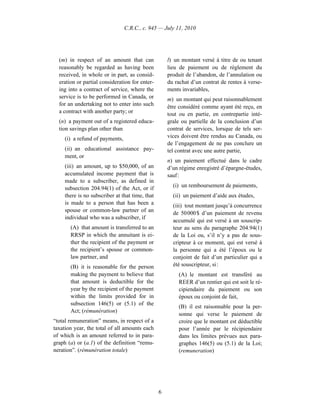 C.R.C., c. 945 — July 11, 2010




  (m) in respect of an amount that can               l) un montant versé à titre de ou tenant
  reasonably be regarded as having been              lieu de paiement ou de règlement du
  received, in whole or in part, as consid-          produit de l’abandon, de l’annulation ou
  eration or partial consideration for enter-        du rachat d’un contrat de rentes à verse-
  ing into a contract of service, where the          ments invariables,
  service is to be performed in Canada, or           m) un montant qui peut raisonnablement
  for an undertaking not to enter into such          être considéré comme ayant été reçu, en
  a contract with another party; or                  tout ou en partie, en contrepartie inté-
  (n) a payment out of a registered educa-           grale ou partielle de la conclusion d’un
  tion savings plan other than                       contrat de services, lorsque de tels ser-
     (i) a refund of payments,                       vices doivent être rendus au Canada, ou
                                                     de l’engagement de ne pas conclure un
     (ii) an educational assistance pay-             tel contrat avec une autre partie,
     ment, or
                                                     n) un paiement effectué dans le cadre
     (iii) an amount, up to $50,000, of an           d’un régime enregistré d’épargne-études,
     accumulated income payment that is              sauf :
     made to a subscriber, as defined in
     subsection 204.94(1) of the Act, or if            (i) un remboursement de paiements,
     there is no subscriber at that time, that         (ii) un paiement d’aide aux études,
     is made to a person that has been a               (iii) tout montant jusqu’à concurrence
     spouse or common-law partner of an
                                                       de 50 000 $ d’un paiement de revenu
     individual who was a subscriber, if
                                                       accumulé qui est versé à un souscrip-
       (A) that amount is transferred to an            teur au sens du paragraphe 204.94(1)
       RRSP in which the annuitant is ei-              de la Loi ou, s’il n’y a pas de sous-
       ther the recipient of the payment or            cripteur à ce moment, qui est versé à
       the recipient’s spouse or common-               la personne qui a été l’époux ou le
       law partner, and                                conjoint de fait d’un particulier qui a
       (B) it is reasonable for the person             été souscripteur, si :
       making the payment to believe that                (A) le montant est transféré au
       that amount is deductible for the                 REER d’un rentier qui est soit le ré-
       year by the recipient of the payment              cipiendaire du paiement ou son
       within the limits provided for in                 époux ou conjoint de fait,
       subsection 146(5) or (5.1) of the
                                                         (B) il est raisonnable pour la per-
       Act; (rémunération)
                                                         sonne qui verse le paiement de
“total remuneration” means, in respect of a              croire que le montant est déductible
taxation year, the total of all amounts each             pour l’année par le récipiendaire
of which is an amount referred to in para-               dans les limites prévues aux para-
graph (a) or (a.1) of the definition “remu-              graphes 146(5) ou (5.1) de la Loi;
neration”. (rémunération totale)                         (remuneration)




                                                 6
 