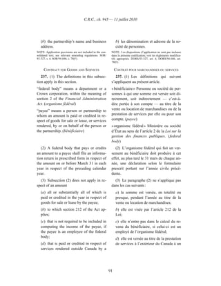 C.R.C., ch. 945 — 11 juillet 2010




   (b) the partnership’s name and business                       b) les dénomination et adresse de la so-
   address.                                                      ciété de personnes.
NOTE: Application provisions are not included in the con-    NOTE : Les dispositions d’application ne sont pas incluses
solidated text; see relevant amending regulations. SOR/      dans la présente codification; voir les règlements modifica-
93-527, s. 4; SOR/94-686, s. 78(F).                          tifs appropriés. DORS/93-527, art. 4; DORS/94-686, art.
                                                             78(F).

     CONTRACT FOR GOODS AND SERVICES                             CONTRAT POUR MARCHANDISES OU SERVICES
   237. (1) The definitions in this subsec-                     237. (1) Les définitions qui suivent
tion apply in this section.                                  s’appliquent au présent article.
“federal body” means a department or a                       « bénéficiaire » Personne ou société de per-
Crown corporation, within the meaning of                     sonnes à qui une somme est versée soit di-
section 2 of the Financial Administration                    rectement, soit indirectement — c’est-à-
Act. (organisme fédéral)                                     dire portée à son compte — au titre de la
“payee” means a person or partnership to                     vente ou location de marchandises ou de la
whom an amount is paid or credited in re-                    prestation de services par elle ou pour son
spect of goods for sale or lease, or services                compte. (payee)
rendered, by or on behalf of the person or                   « organisme fédéral » Ministère ou société
the partnership. (bénéficiaire)                              d’État au sens de l’article 2 de la Loi sur la
                                                             gestion des finances publiques. (federal
                                                             body)
   (2) A federal body that pays or credits                      (2) L’organisme fédéral qui fait un ver-
an amount to a payee shall file an informa-                  sement au bénéficiaire doit produire à cet
tion return in prescribed form in respect of                 effet, au plus tard le 31 mars de chaque an-
the amount on or before March 31 in each                     née, une déclaration selon le formulaire
year in respect of the preceding calendar                    prescrit portant sur l’année civile précé-
year.                                                        dente.
  (3) Subsection (2) does not apply in re-                     (3) Le paragraphe (2) ne s’applique pas
spect of an amount                                           dans les cas suivants :
   (a) all or substantially all of which is                      a) la somme est versée, en totalité ou
   paid or credited in the year in respect of                    presque, pendant l’année au titre de la
   goods for sale or lease by the payee;                         vente ou location de marchandises;
   (b) to which section 212 of the Act ap-                       b) elle est visée par l’article 212 de la
   plies;                                                        Loi;
   (c) that is not required to be included in                    c) elle n’entre pas dans le calcul du re-
   computing the income of the payee, if                         venu du bénéficiaire, si celui-ci est un
   the payee is an employee of the federal                       employé de l’organisme fédéral;
   body;                                                         d) elle est versée au titre de la prestation
   (d) that is paid or credited in respect of                    de services à l’extérieur du Canada à un
   services rendered outside Canada by a




                                                            91
 
