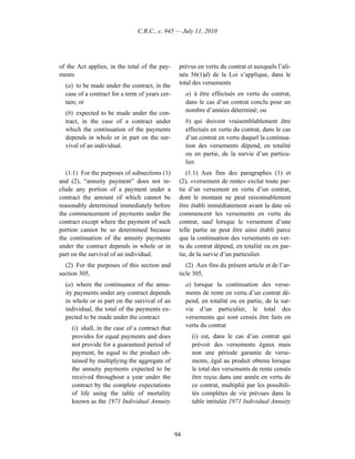 C.R.C., c. 945 — July 11, 2010




of the Act applies, in the total of the pay-      prévus en vertu du contrat et auxquels l’ali-
ments                                             néa 56(1)d) de la Loi s’applique, dans le
  (a) to be made under the contract, in the       total des versements
  case of a contract for a term of years cer-         a) à être effectués en vertu du contrat,
  tain; or                                            dans le cas d’un contrat conclu pour un
  (b) expected to be made under the con-              nombre d’années déterminé; ou
  tract, in the case of a contract under              b) qui doivent vraisemblablement être
  which the continuation of the payments              effectués en vertu du contrat, dans le cas
  depends in whole or in part on the sur-             d’un contrat en vertu duquel la continua-
  vival of an individual.                             tion des versements dépend, en totalité
                                                      ou en partie, de la survie d’un particu-
                                                      lier.
   (1.1) For the purposes of subsections (1)         (1.1) Aux fins des paragraphes (1) et
and (2), “annuity payment” does not in-           (2), «versement de rente» exclut toute par-
clude any portion of a payment under a            tie d’un versement en vertu d’un contrat,
contract the amount of which cannot be            dont le montant ne peut raisonnablement
reasonably determined immediately before          être établi immédiatement avant la date où
the commencement of payments under the            commencent les versements en vertu du
contract except where the payment of such         contrat, sauf lorsque le versement d’une
portion cannot be so determined because           telle partie ne peut être ainsi établi parce
the continuation of the annuity payments          que la continuation des versements en ver-
under the contract depends in whole or in         tu du contrat dépend, en totalité ou en par-
part on the survival of an individual.            tie, de la survie d’un particulier.
  (2) For the purposes of this section and           (2) Aux fins du présent article et de l’ar-
section 305,                                      ticle 305,
  (a) where the continuance of the annu-              a) lorsque la continuation des verse-
  ity payments under any contract depends             ments de rente en vertu d’un contrat dé-
  in whole or in part on the survival of an           pend, en totalité ou en partie, de la sur-
  individual, the total of the payments ex-           vie d’un particulier, le total des
  pected to be made under the contract                versements qui sont censés être faits en
     (i) shall, in the case of a contract that        vertu du contrat
     provides for equal payments and does               (i) est, dans le cas d’un contrat qui
     not provide for a guaranteed period of             prévoit des versements égaux mais
     payment, be equal to the product ob-               non une période garantie de verse-
     tained by multiplying the aggregate of             ments, égal au produit obtenu lorsque
     the annuity payments expected to be                le total des versements de rente censés
     received throughout a year under the               être reçus dans une année en vertu de
     contract by the complete expectations              ce contrat, multiplié par les possibili-
     of life using the table of mortality               tés complètes de vie prévues dans la
     known as the 1971 Individual Annuity               table intitulée 1971 Individual Annuity




                                                 94
 