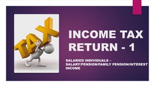 INCOME TAX
RETURN - 1
SALARIED INDIVIDUALS –
SALARY/PENSION/FAMILY PENSION/INTEREST
INCOME
 